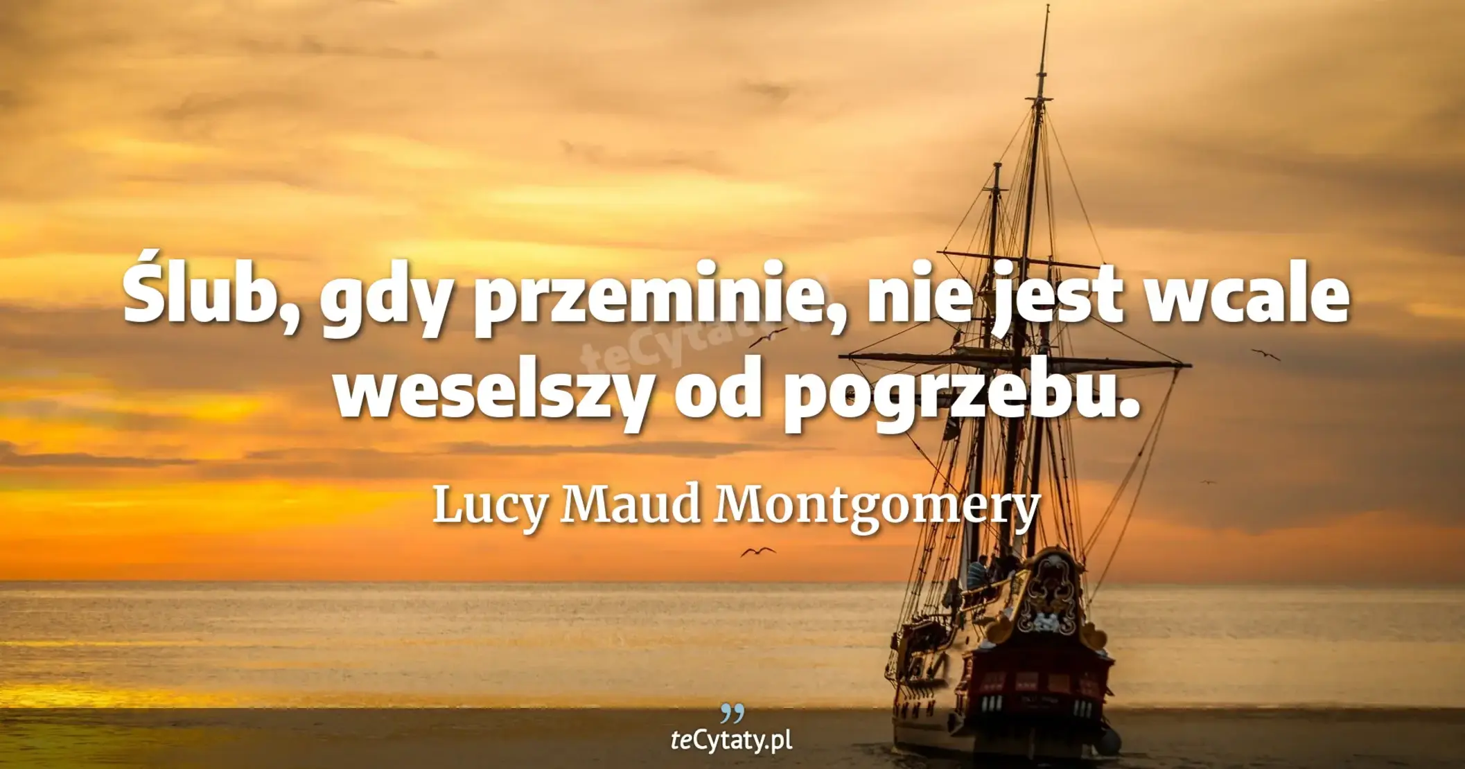 Ślub, gdy przeminie, nie jest wcale weselszy od pogrzebu. - Lucy Maud Montgomery