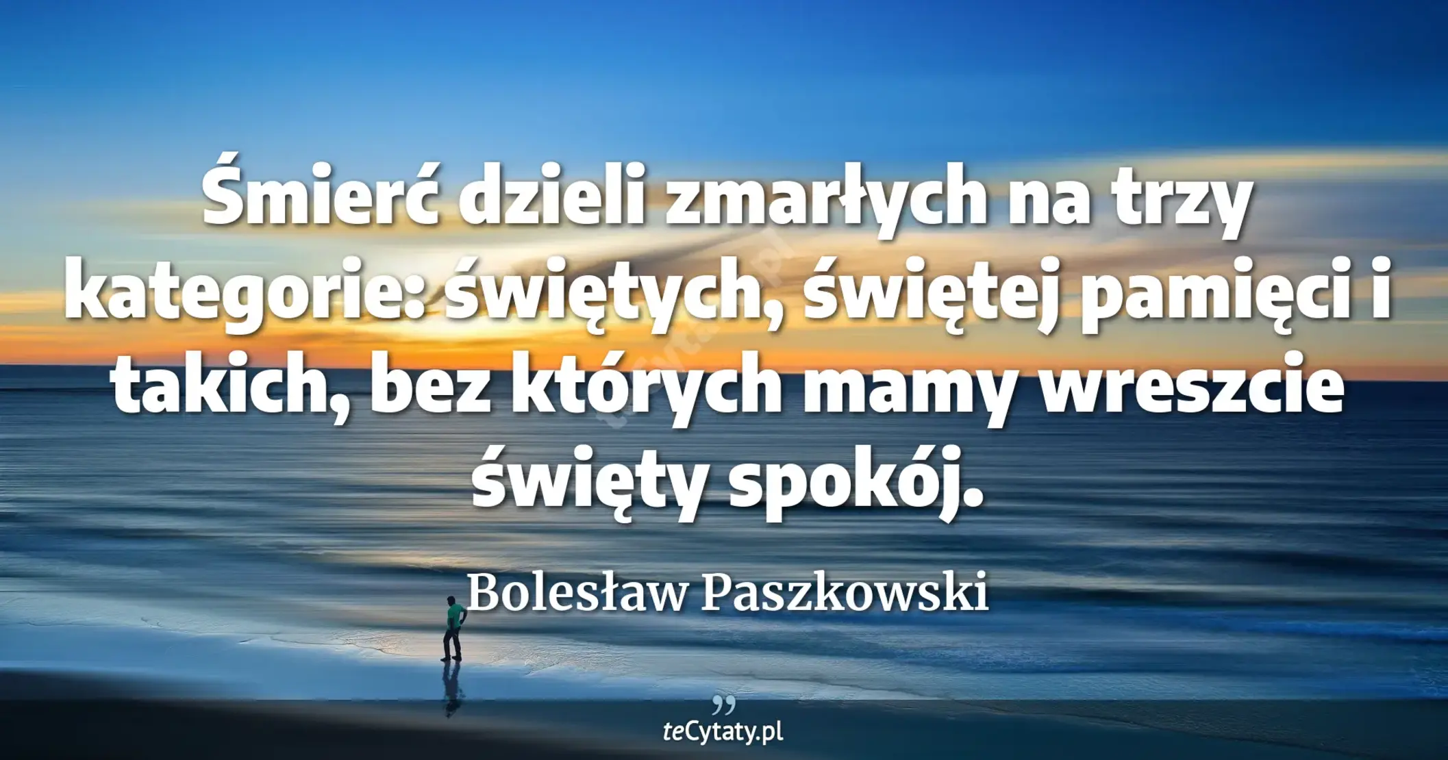 Śmierć dzieli zmarłych na trzy kategorie: świętych, świętej pamięci i takich, bez których mamy wreszcie święty spokój. - Bolesław Paszkowski