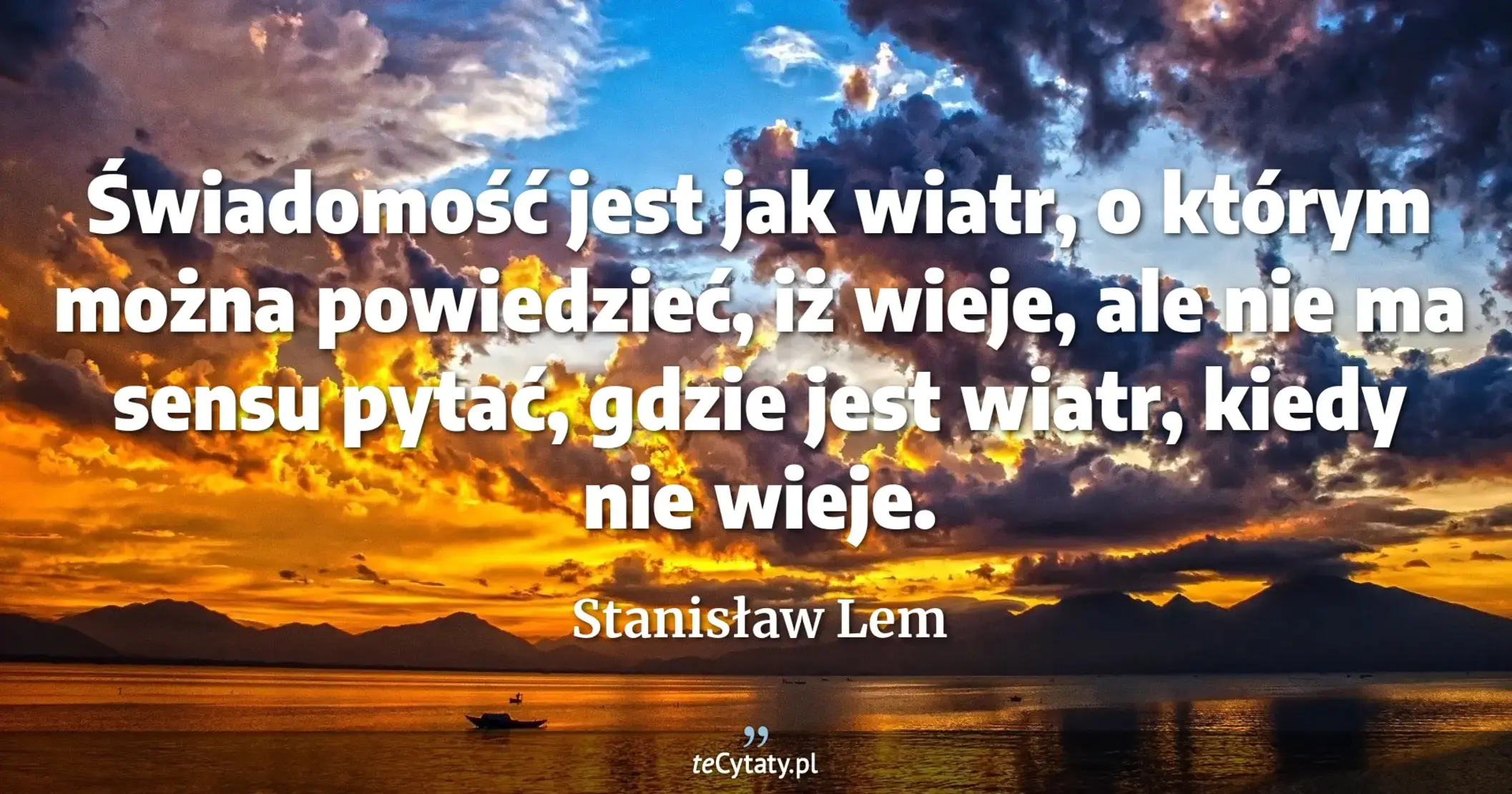 Świadomość jest jak wiatr, o którym można powiedzieć, iż wieje, ale nie ma sensu pytać, gdzie jest wiatr, kiedy nie wieje. - Stanisław Lem
