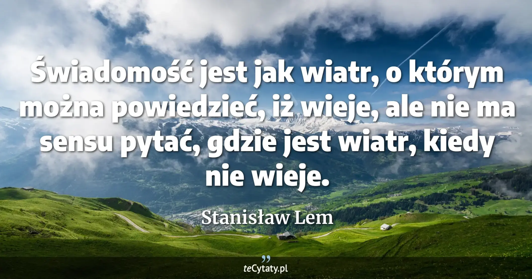 Świadomość jest jak wiatr, o którym można powiedzieć, iż wieje, ale nie ma sensu pytać, gdzie jest wiatr, kiedy nie wieje. - Stanisław Lem