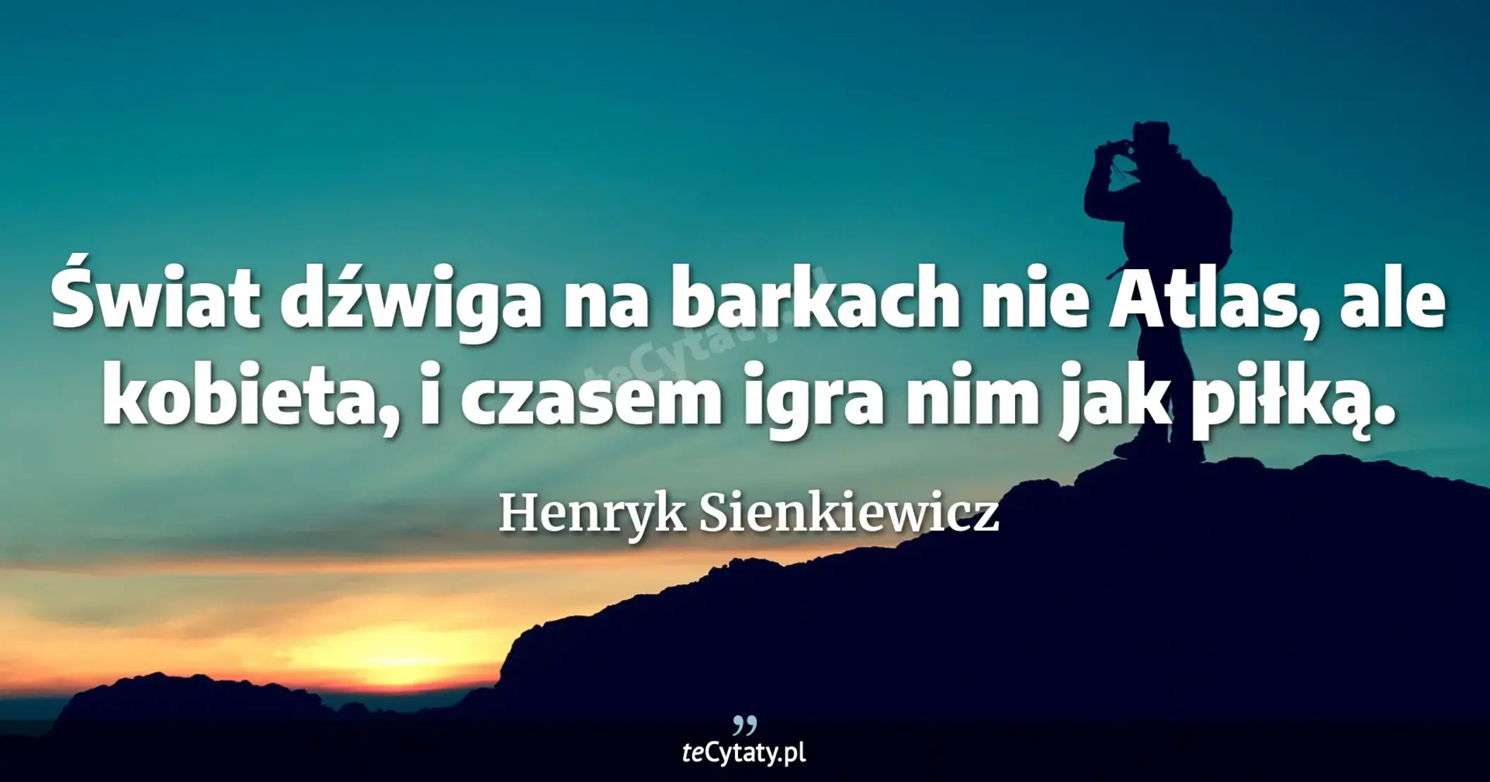 Świat dźwiga na barkach nie Atlas, ale kobieta, i czasem igra nim jak piłką. - Henryk Sienkiewicz