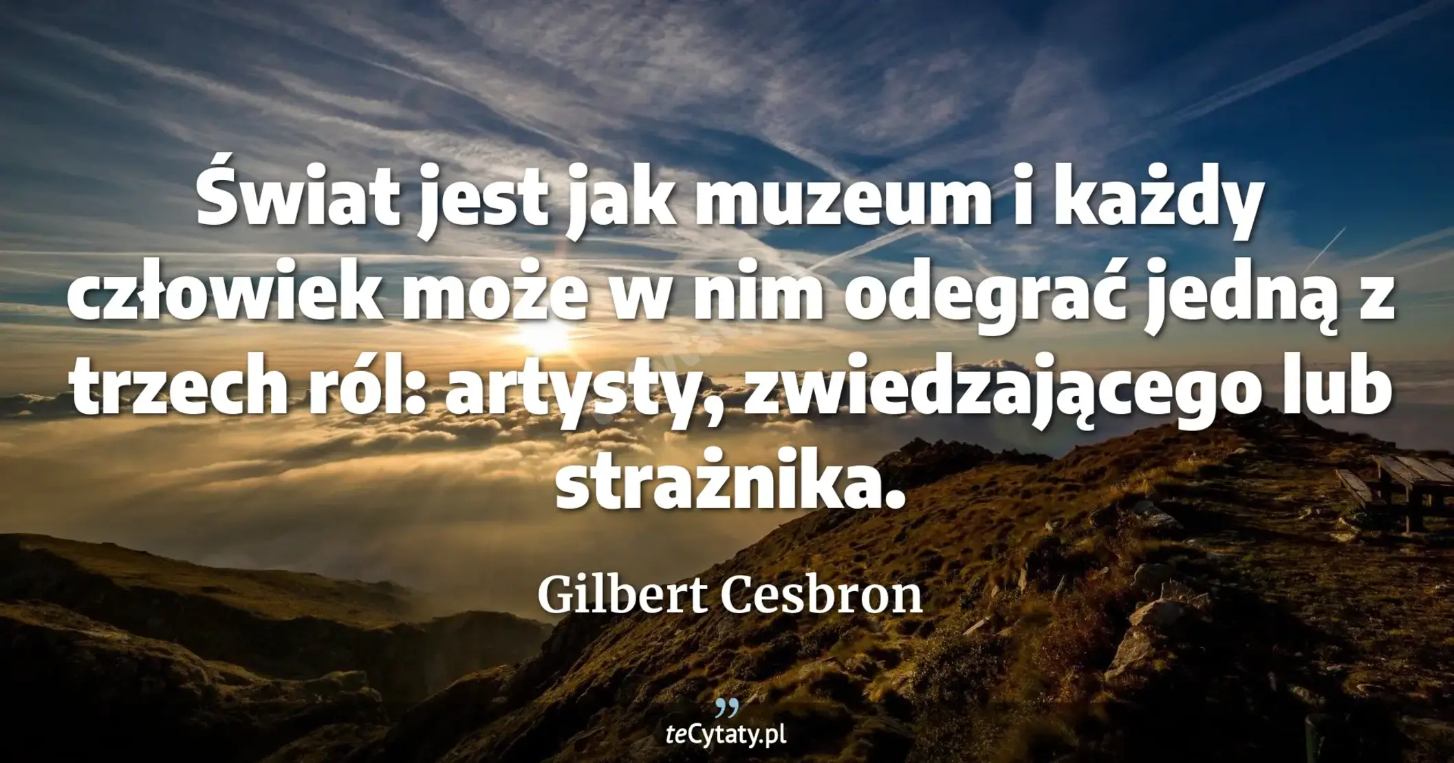Świat jest jak muzeum i każdy człowiek może w nim odegrać jedną z trzech ról: artysty, zwiedzającego lub strażnika. - Gilbert Cesbron