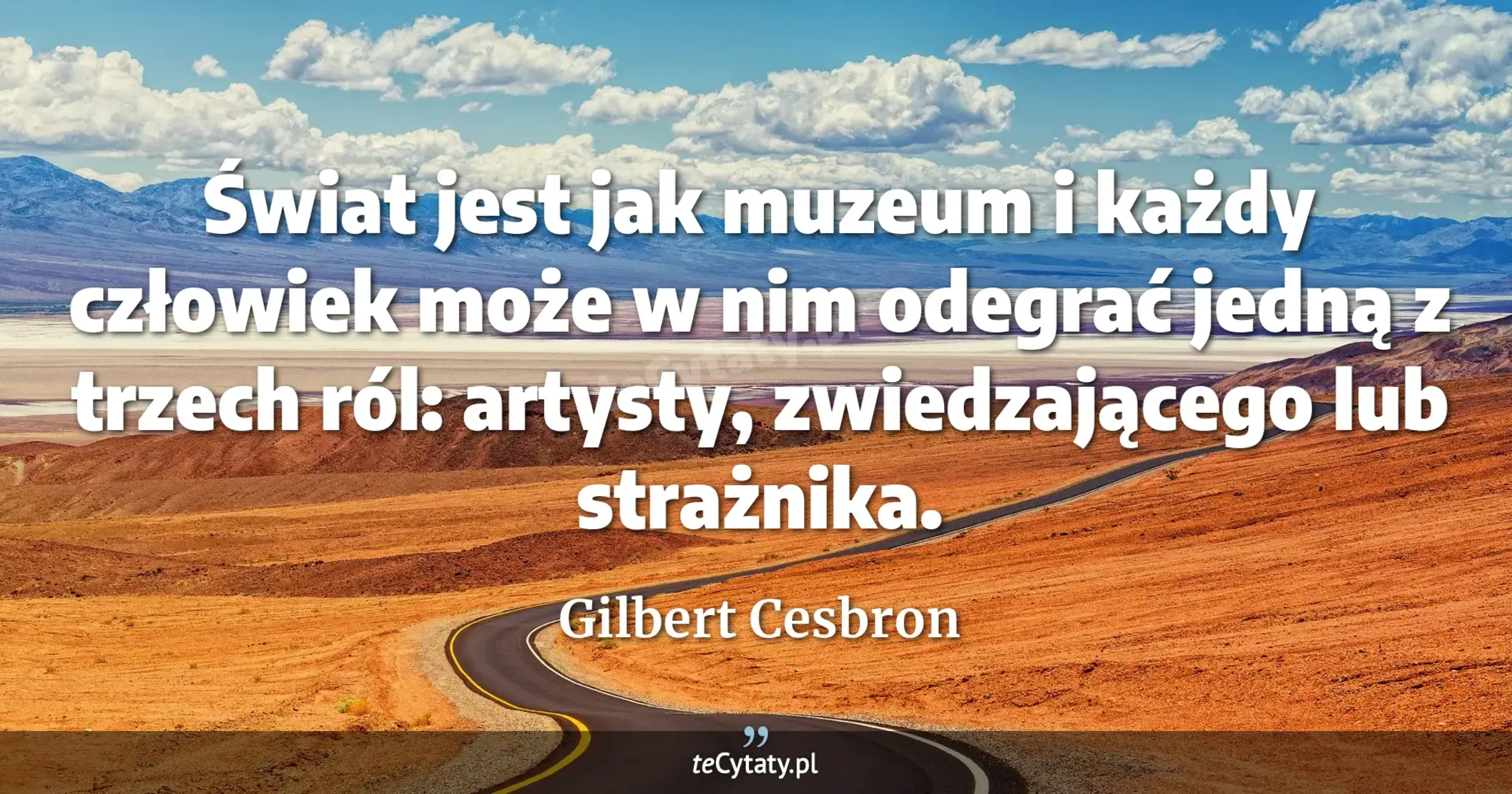 Świat jest jak muzeum i każdy człowiek może w nim odegrać jedną z trzech ról: artysty, zwiedzającego lub strażnika. - Gilbert Cesbron