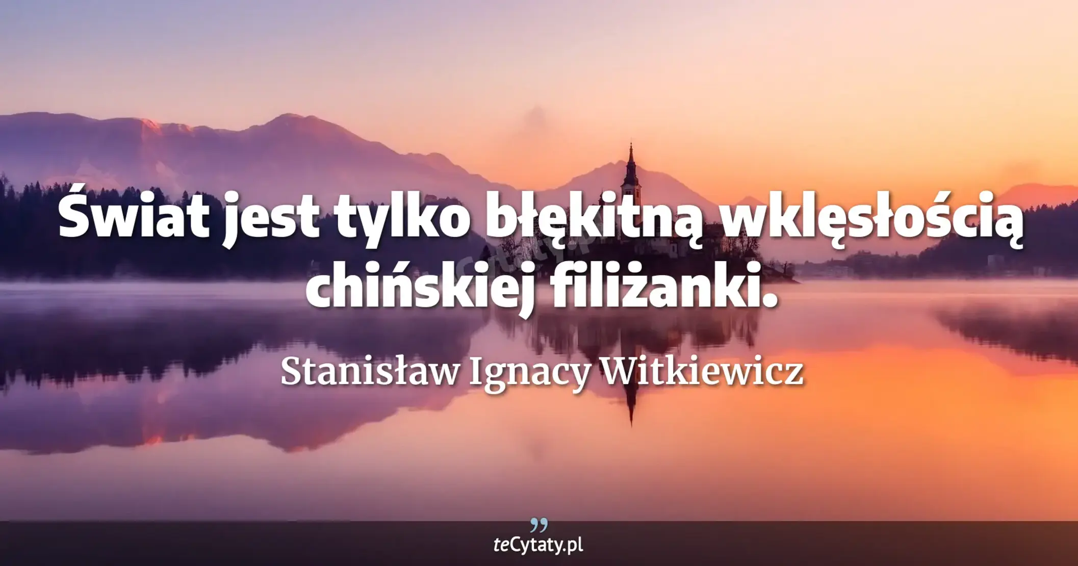 Świat jest tylko błękitną wklęsłością chińskiej filiżanki. - Stanisław Ignacy Witkiewicz