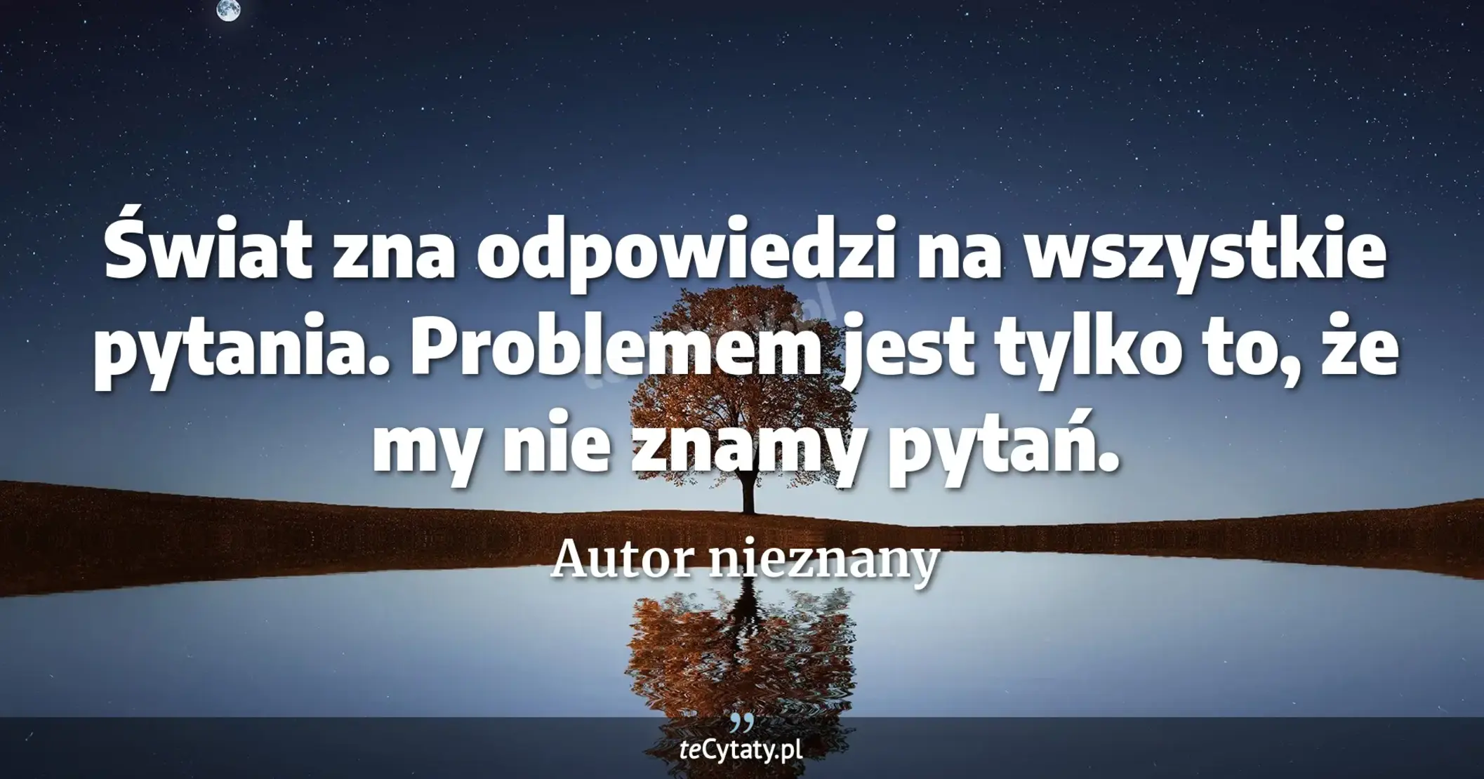 Świat zna odpowiedzi na wszystkie pytania. Problemem jest tylko to, że my nie znamy pytań. - Autor nieznany