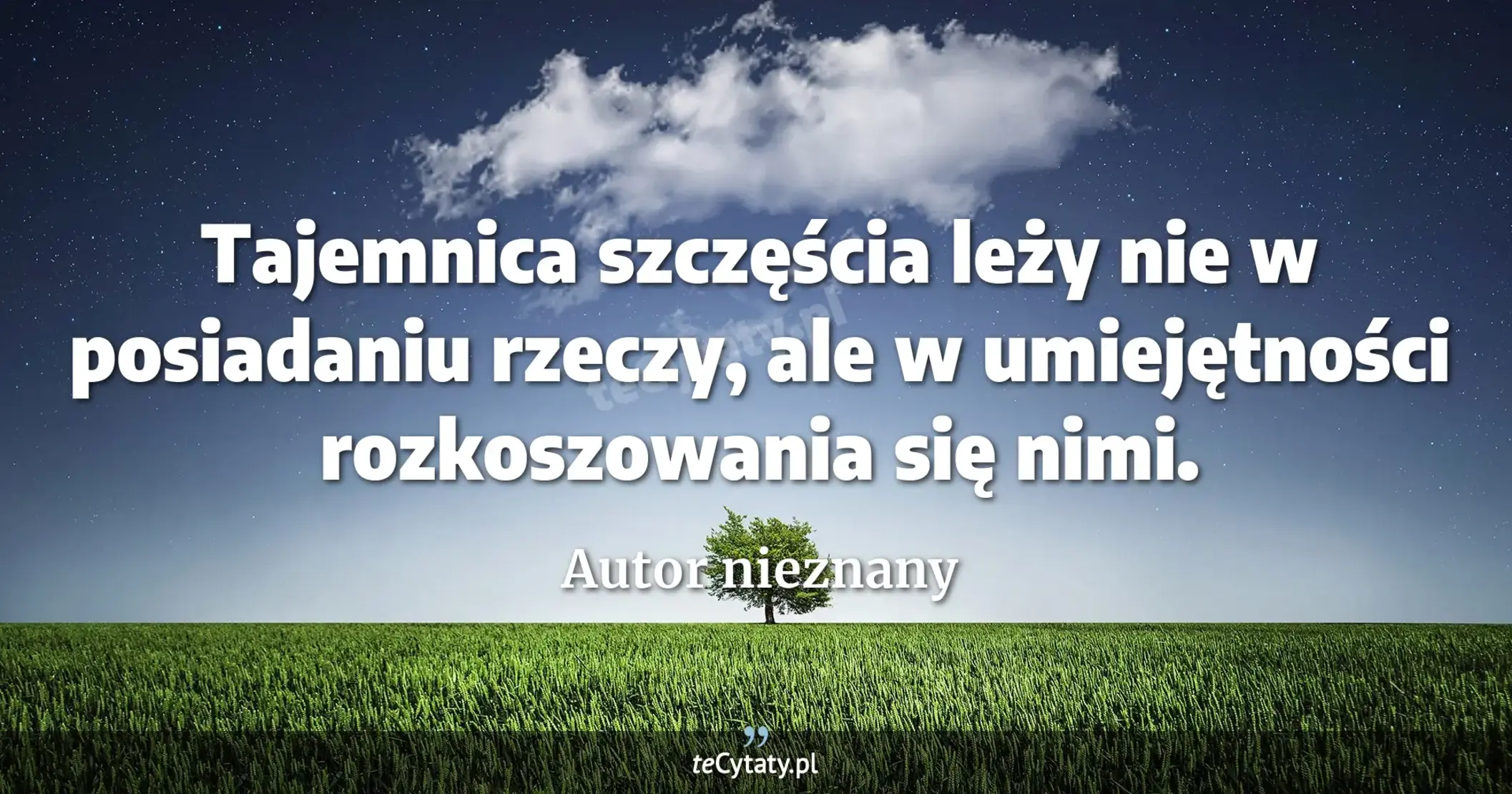 Tajemnica szczęścia leży nie w posiadaniu rzeczy, ale w umiejętności rozkoszowania się nimi. - Autor nieznany