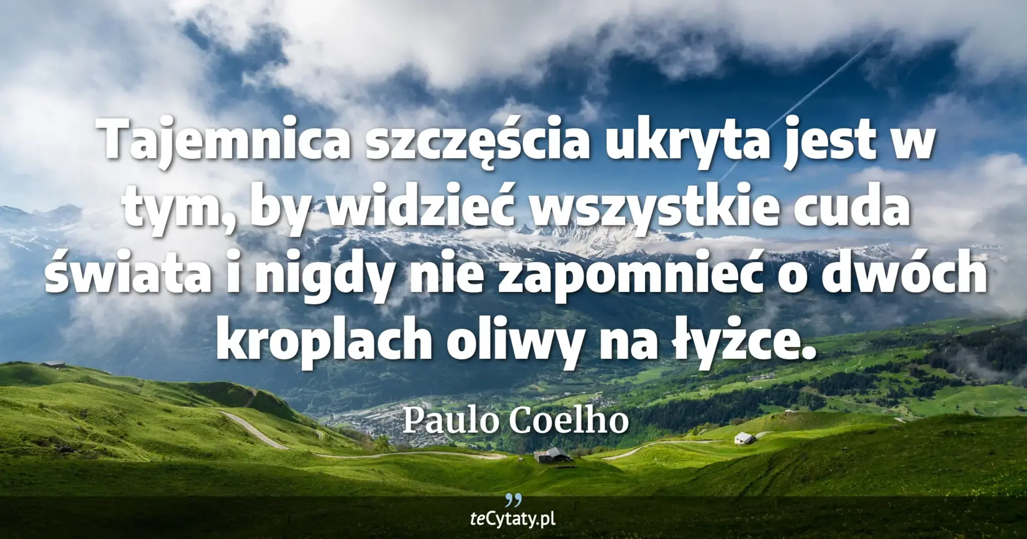 Tajemnica szczęścia ukryta jest w tym, by widzieć wszystkie cuda świata i nigdy nie zapomnieć o dwóch kroplach oliwy na łyżce. - Paulo Coelho
