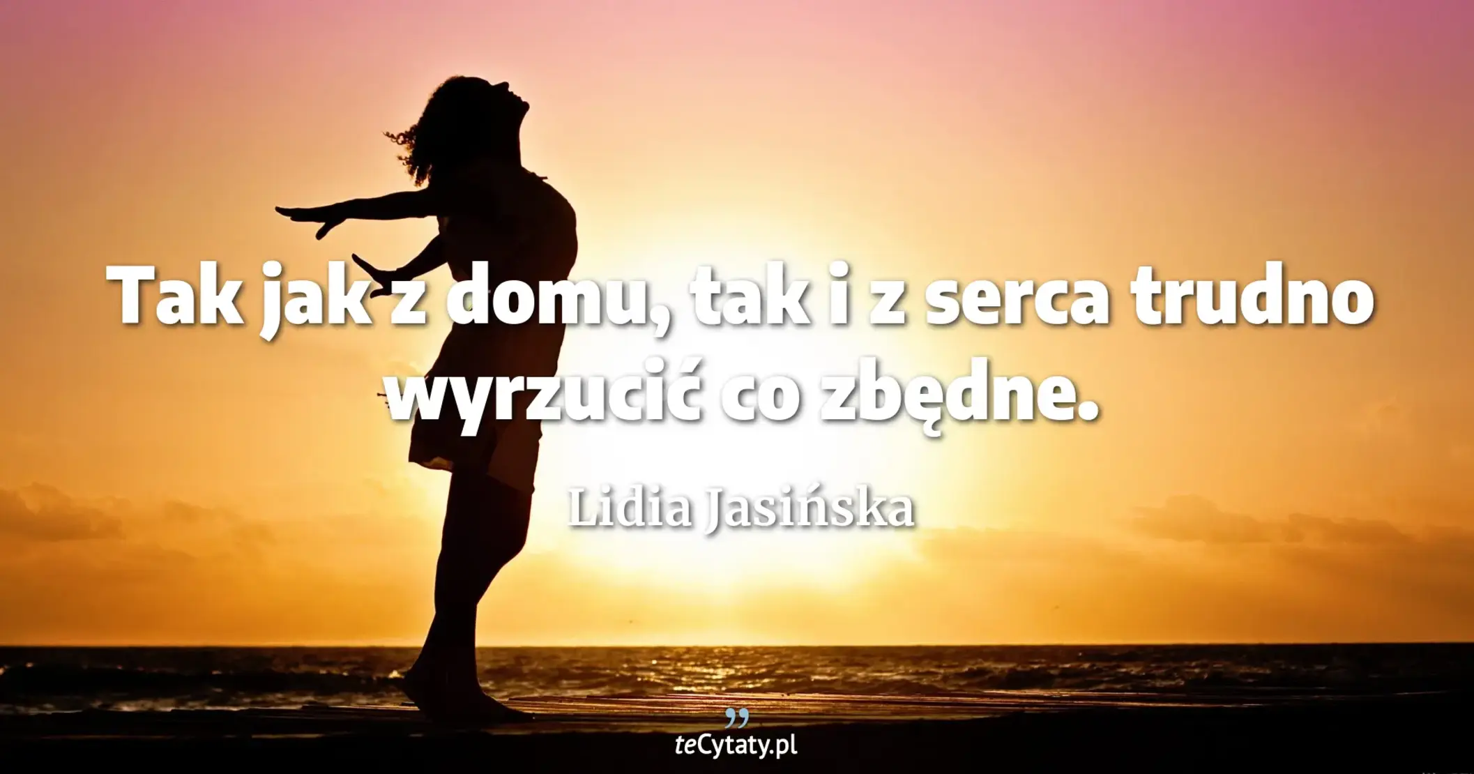 Tak jak z domu, tak i z serca trudno wyrzucić co zbędne. - Lidia Jasińska