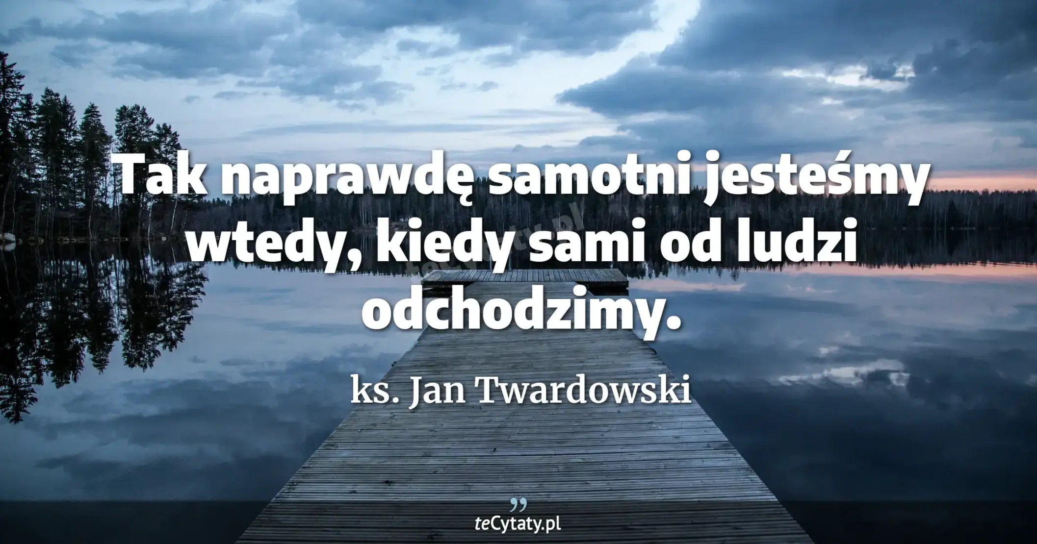 Tak naprawdę samotni jesteśmy wtedy, kiedy sami od ludzi odchodzimy. - ks. Jan Twardowski