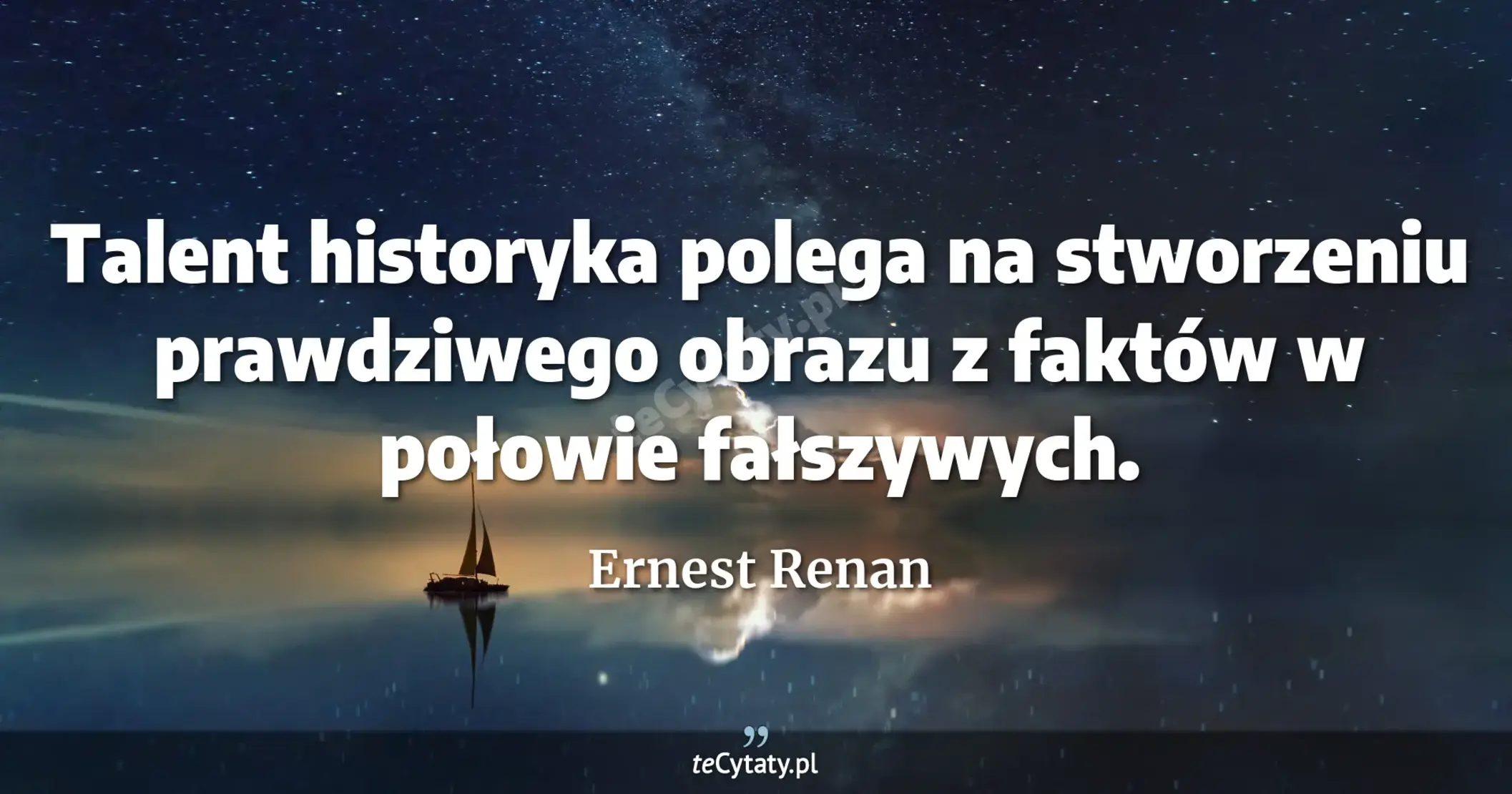 Talent historyka polega na stworzeniu prawdziwego obrazu z faktów w połowie fałszywych. - Ernest Renan
