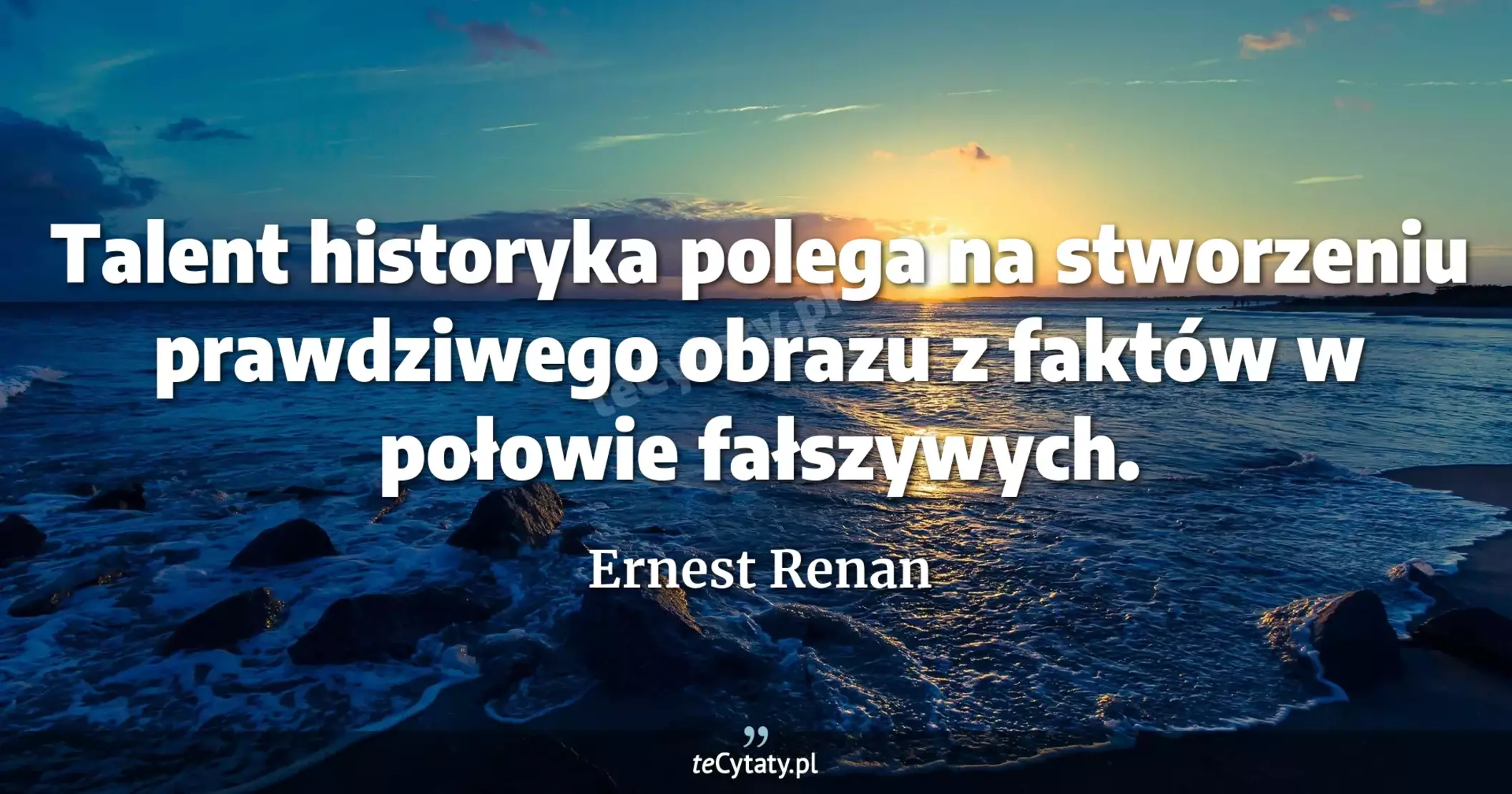 Talent historyka polega na stworzeniu prawdziwego obrazu z faktów w połowie fałszywych. - Ernest Renan
