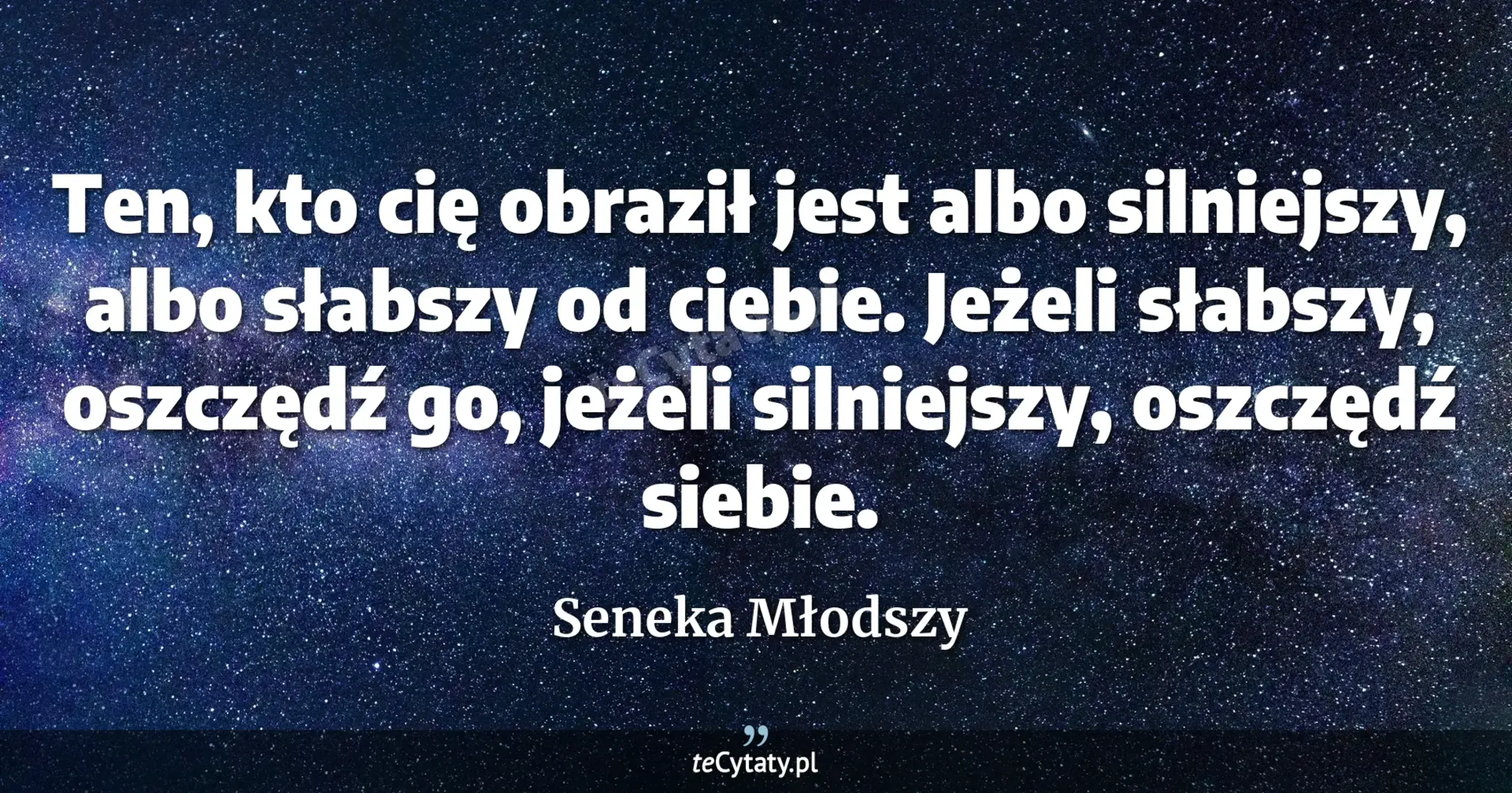 Ten, kto cię obraził jest albo silniejszy, albo słabszy od ciebie. Jeżeli słabszy, oszczędź go, jeżeli silniejszy, oszczędź siebie. - Seneka Młodszy