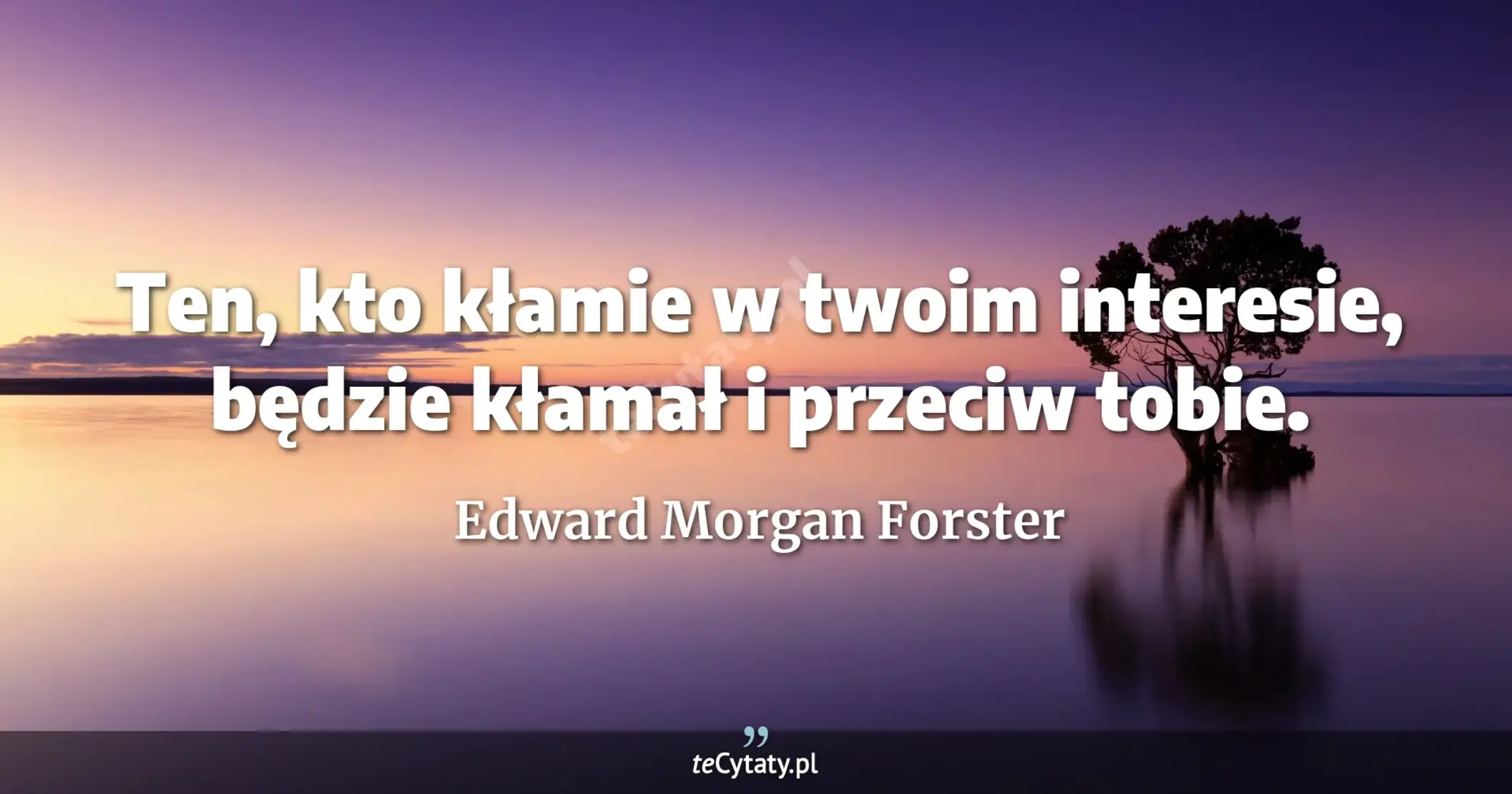 Ten, kto kłamie w twoim interesie, będzie kłamał i przeciw tobie. - Edward Morgan Forster