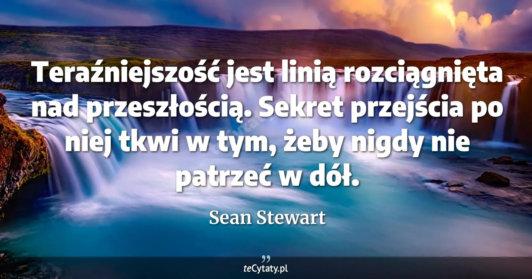 Teraźniejszość jest linią rozciągnięta nad przeszłością. Sekret przejścia po niej tkwi w tym, żeby nigdy nie patrzeć w dół. - Sean Stewart