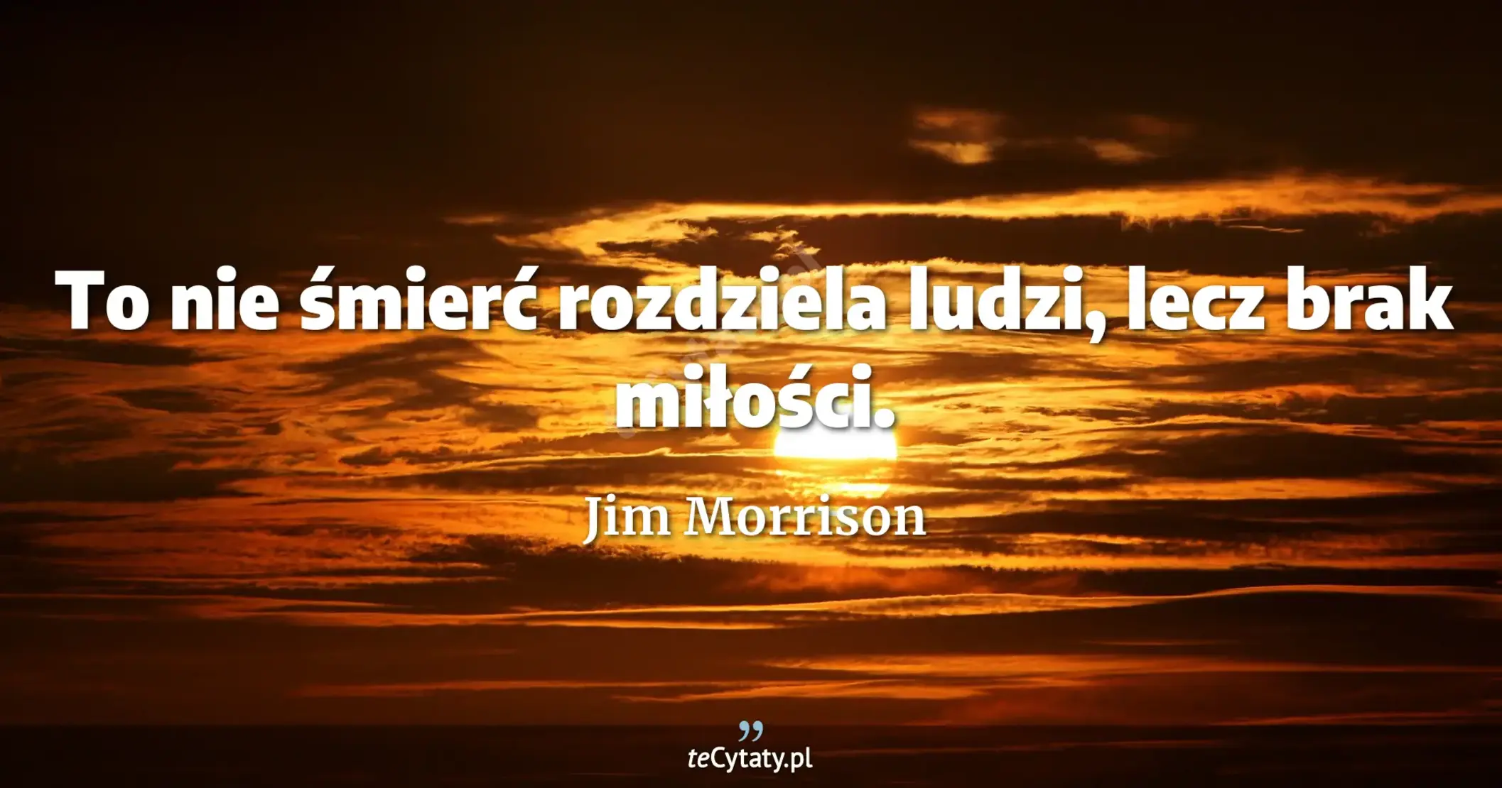 To nie śmierć rozdziela ludzi, lecz brak miłości. - Jim Morrison