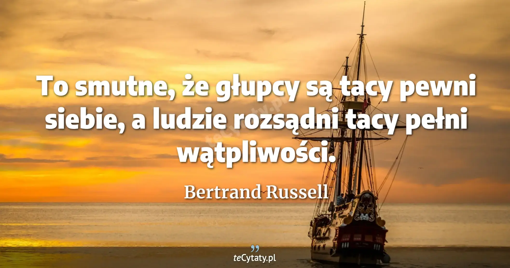 To smutne, że głupcy są tacy pewni siebie, a ludzie rozsądni tacy pełni wątpliwości. - Bertrand Russell