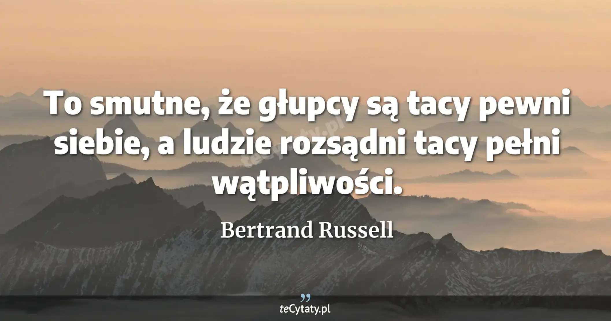 To smutne, że głupcy są tacy pewni siebie, a ludzie rozsądni tacy pełni wątpliwości. - Bertrand Russell