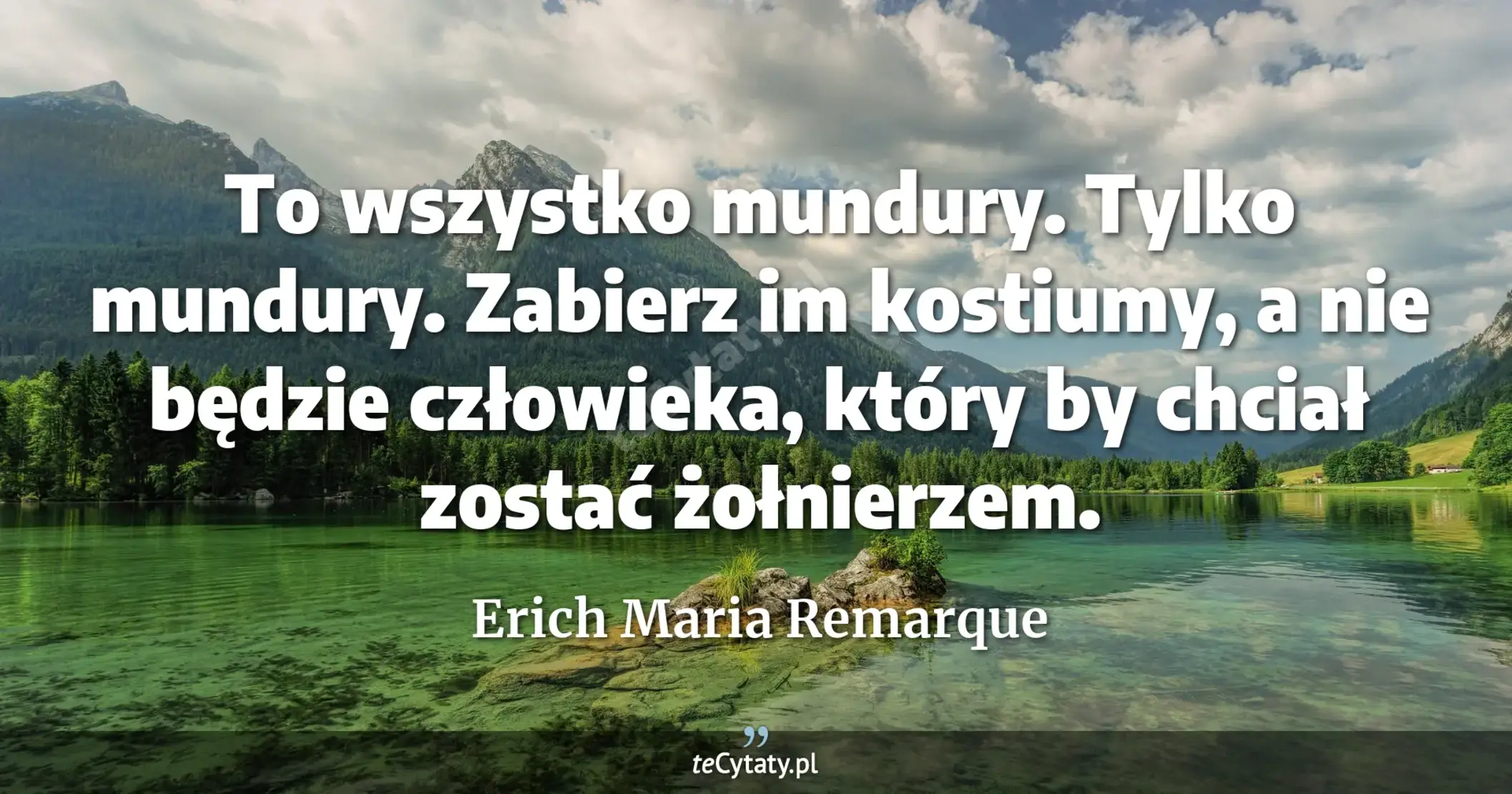 To wszystko mundury. Tylko mundury. Zabierz im kostiumy, a nie będzie człowieka, który by chciał zostać żołnierzem. - Erich Maria Remarque