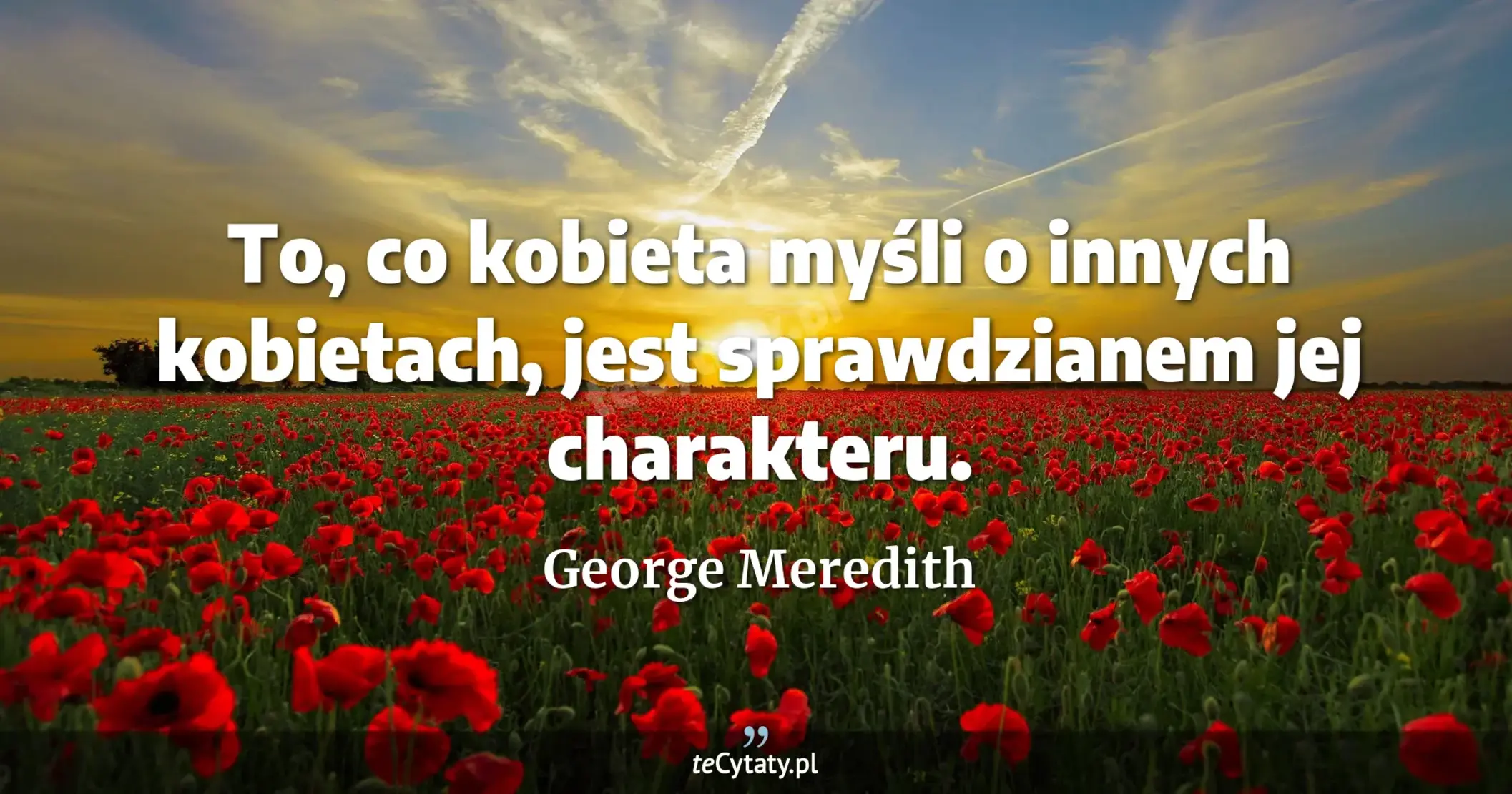 To, co kobieta myśli o innych kobietach, jest sprawdzianem jej charakteru. - George Meredith