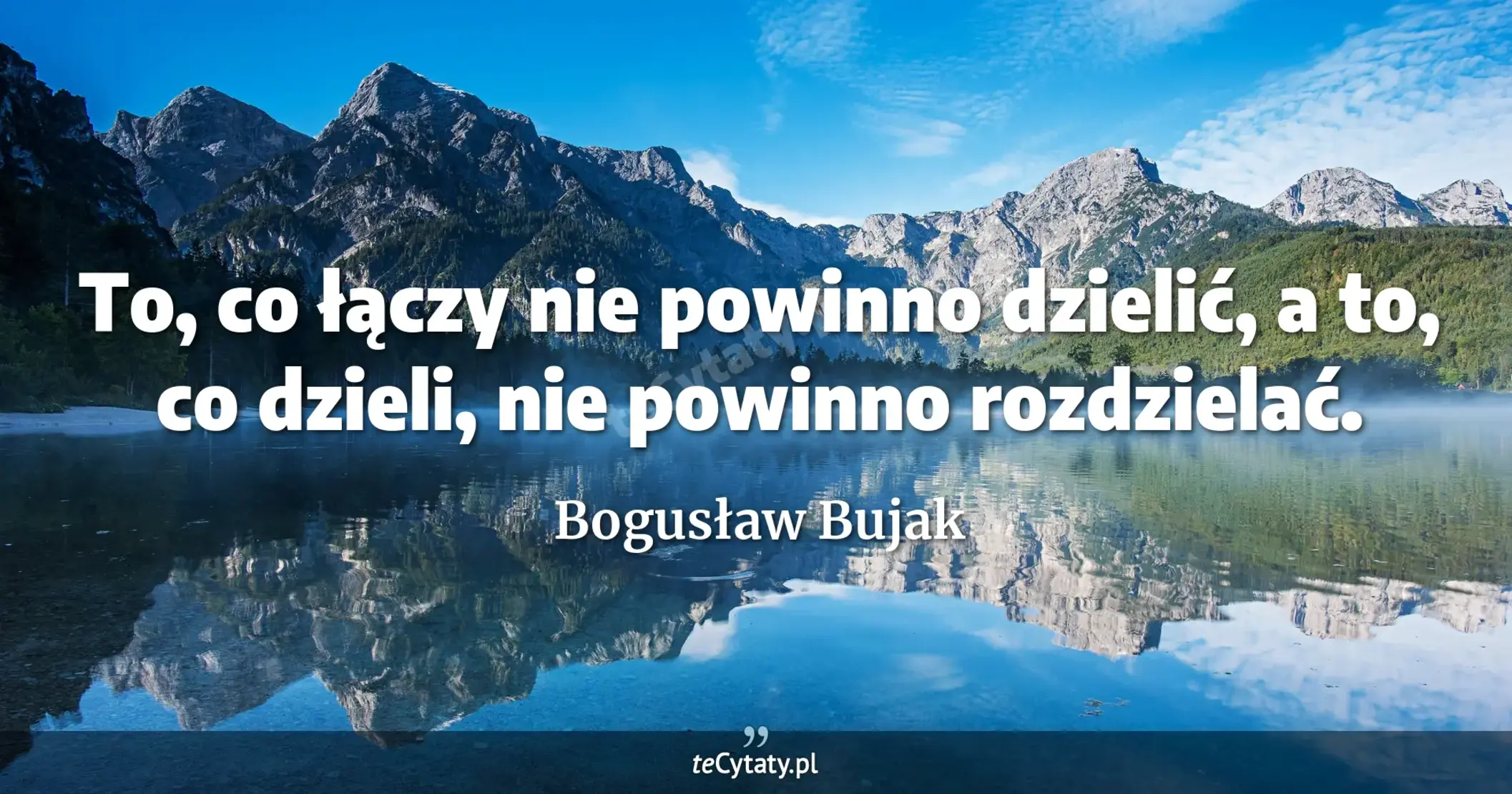To, co łączy nie powinno dzielić, a to, co dzieli, nie powinno rozdzielać. - Bogusław Bujak