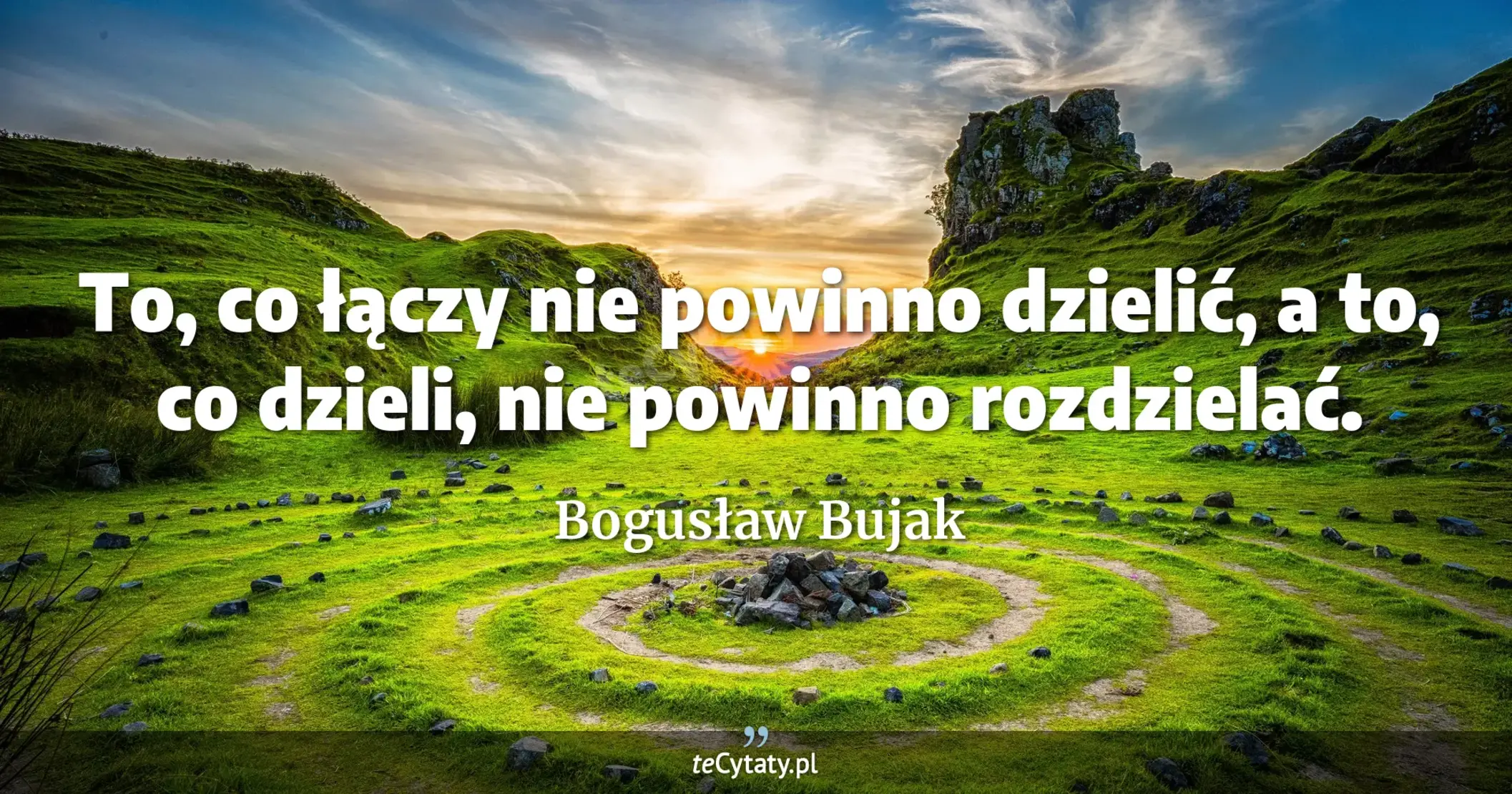To, co łączy nie powinno dzielić, a to, co dzieli, nie powinno rozdzielać. - Bogusław Bujak