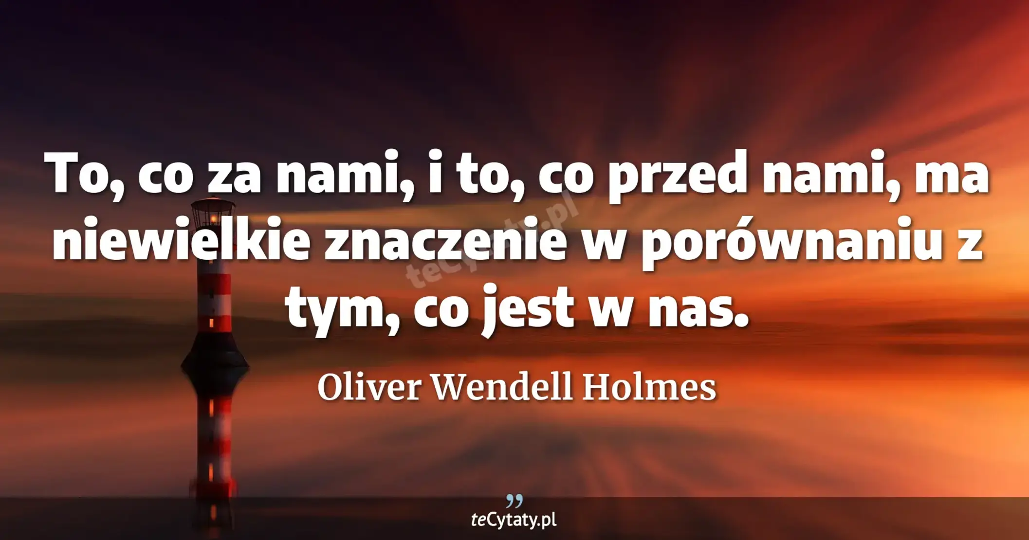 To, co za nami, i to, co przed nami, ma niewielkie znaczenie w porównaniu z tym, co jest w nas. - Oliver Wendell Holmes