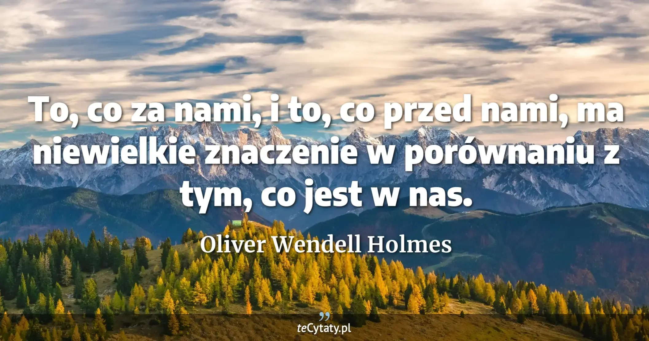 To, co za nami, i to, co przed nami, ma niewielkie znaczenie w porównaniu z tym, co jest w nas. - Oliver Wendell Holmes