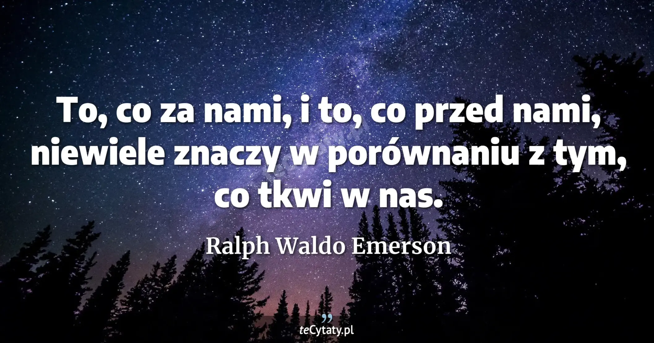 To, co za nami, i to, co przed nami, niewiele znaczy w porównaniu z tym, co tkwi w nas. - Ralph Waldo Emerson