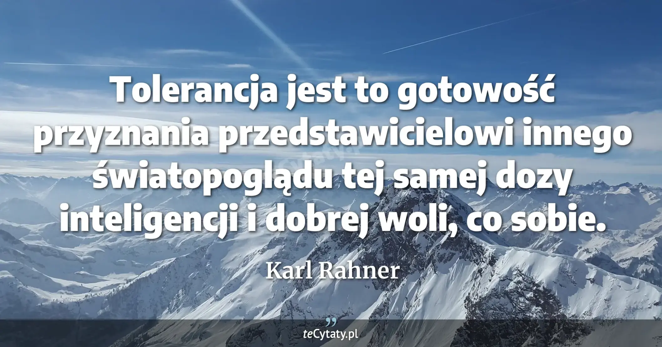 Tolerancja jest to gotowość przyznania przedstawicielowi innego światopoglądu tej samej dozy inteligencji i dobrej woli, co sobie. - Karl Rahner