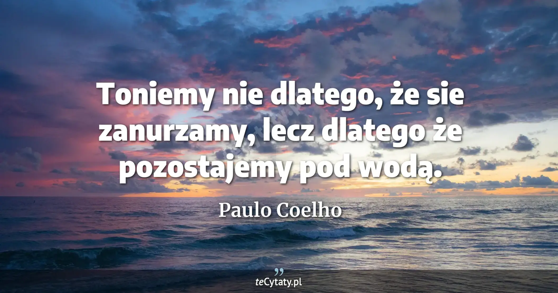 Toniemy nie dlatego, że sie zanurzamy, lecz dlatego że pozostajemy pod wodą. - Paulo Coelho