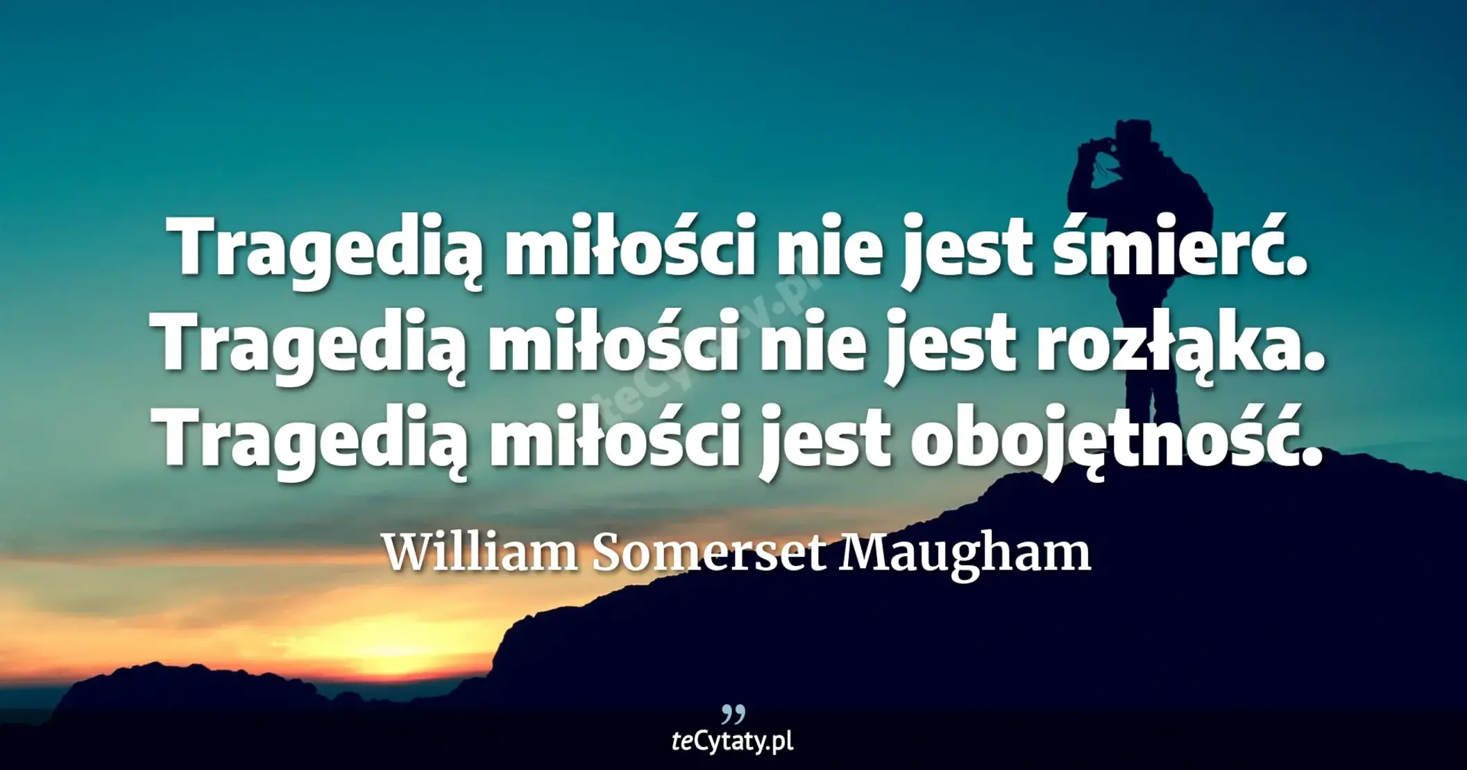 Tragedią miłości nie jest śmierć. Tragedią miłości nie jest rozłąka. Tragedią miłości jest obojętność. - William Somerset Maugham