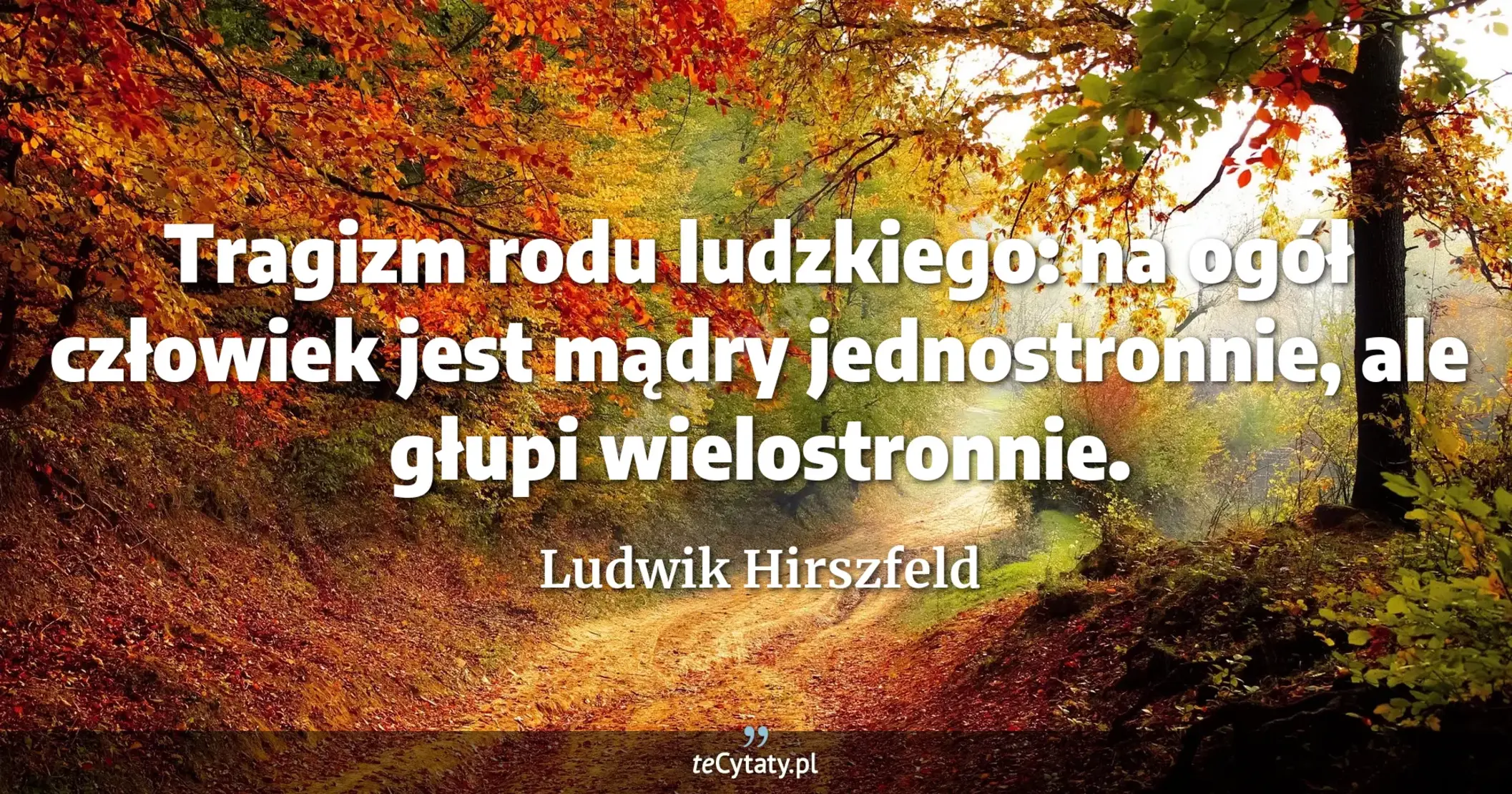 Tragizm rodu ludzkiego: na ogół człowiek jest mądry jednostronnie, ale głupi wielostronnie. - Ludwik Hirszfeld