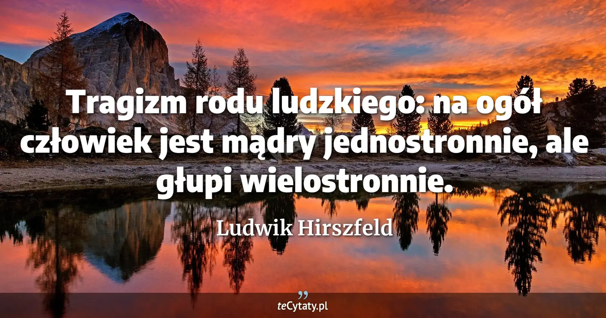 Tragizm rodu ludzkiego: na ogół człowiek jest mądry jednostronnie, ale głupi wielostronnie. - Ludwik Hirszfeld