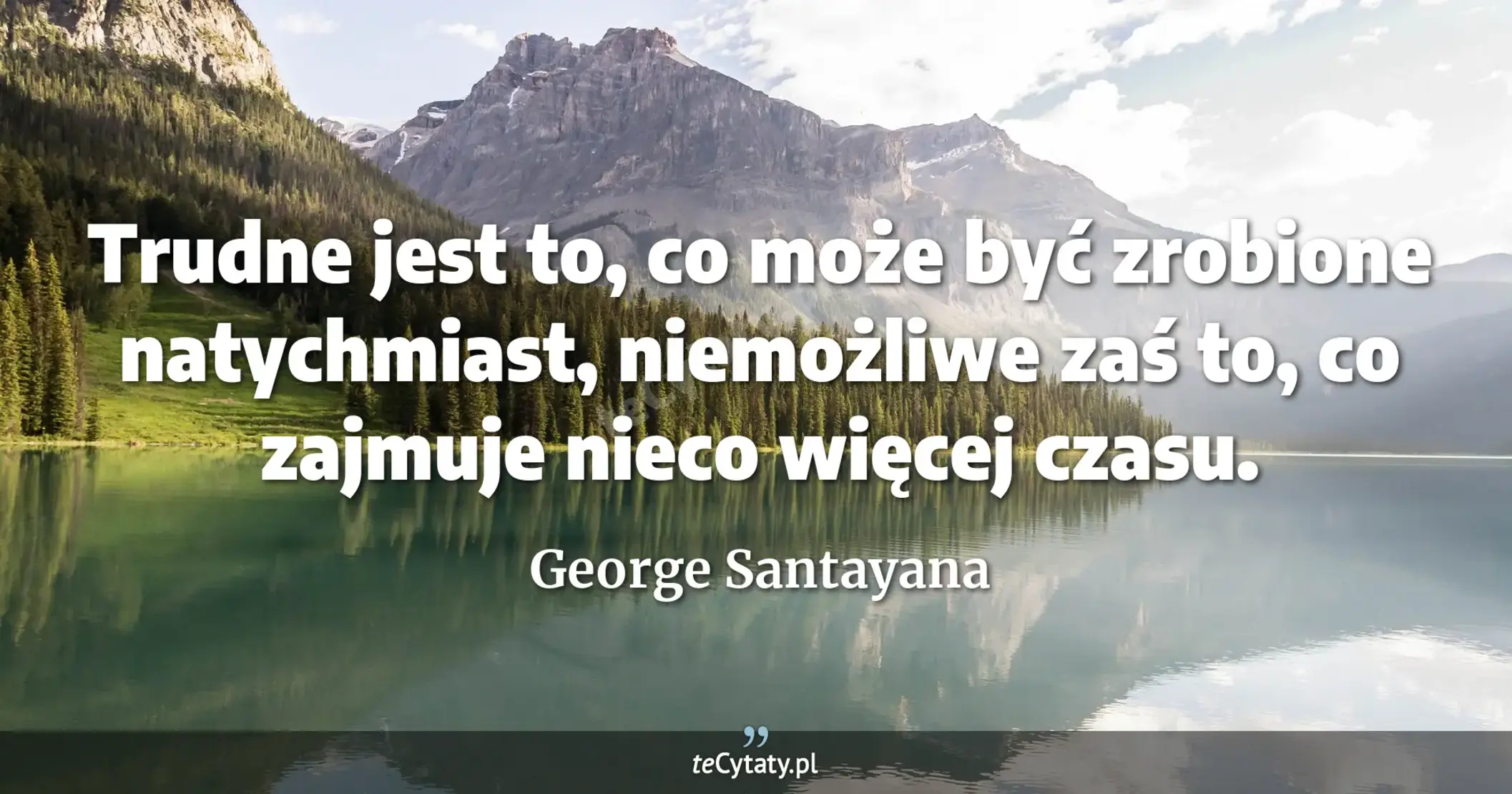 Trudne jest to, co może być zrobione natychmiast, niemożliwe zaś to, co zajmuje nieco więcej czasu. - George Santayana