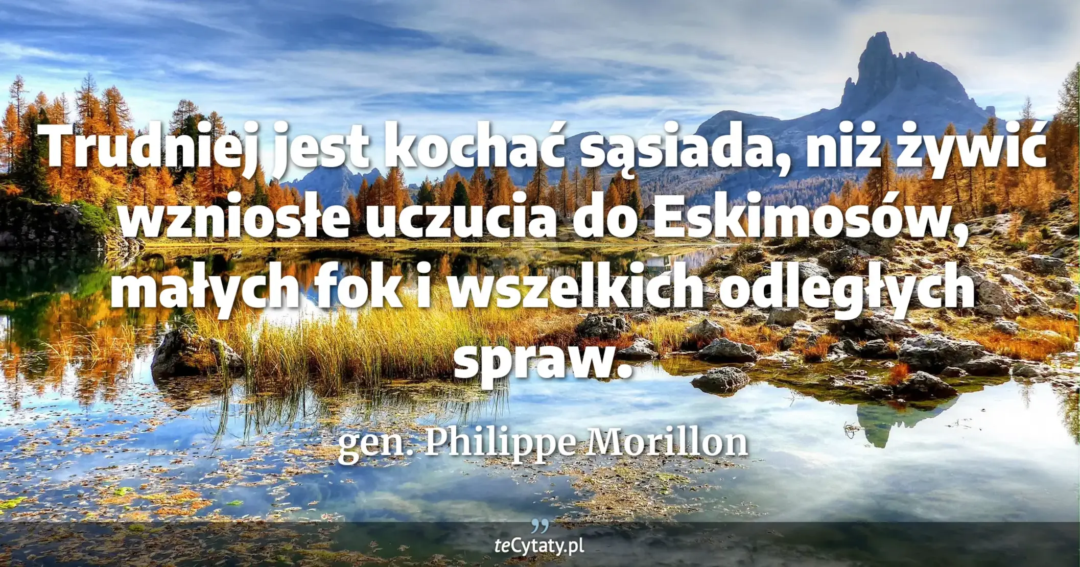 Trudniej jest kochać sąsiada, niż żywić wzniosłe uczucia do Eskimosów, małych fok i wszelkich odległych spraw. - gen. Philippe Morillon