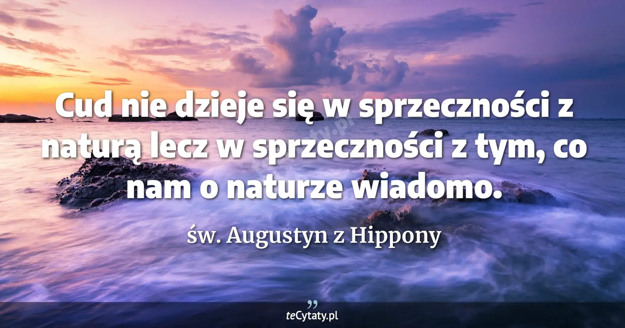 Cud nie dzieje się w sprzeczności z naturą lecz w sprzeczności z tym, co nam o naturze wiadomo. - św. Augustyn z Hippony