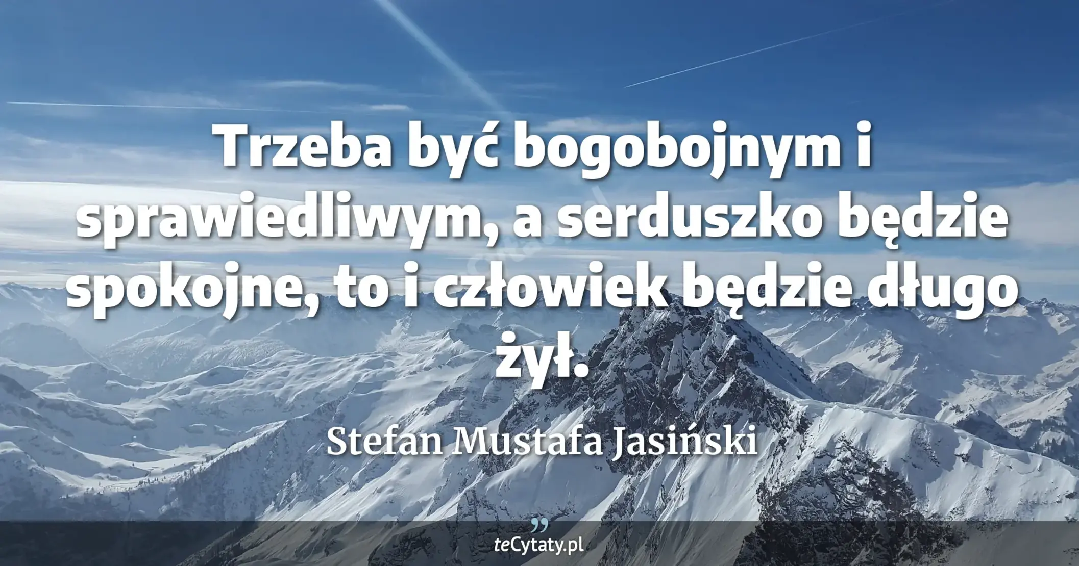 Trzeba być bogobojnym i sprawiedliwym, a serduszko będzie spokojne, to i człowiek będzie długo żył. - Stefan Mustafa Jasiński