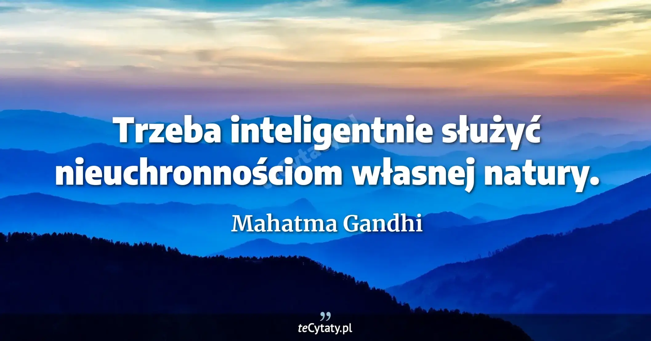 Trzeba inteligentnie służyć nieuchronnościom własnej natury. - Mahatma Gandhi