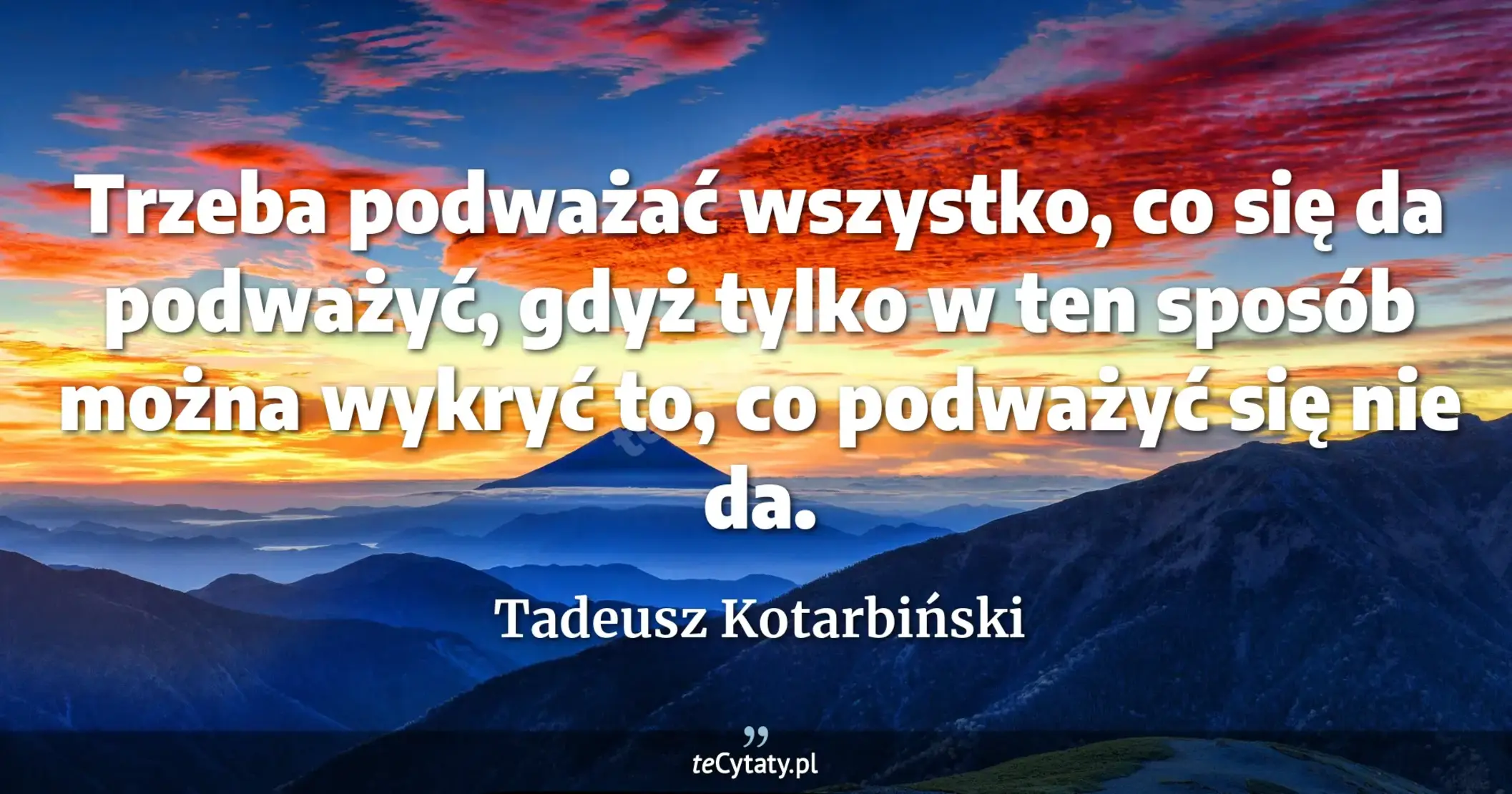 Trzeba podważać wszystko, co się da podważyć, gdyż tylko w ten sposób można wykryć to, co podważyć się nie da. - Tadeusz Kotarbiński