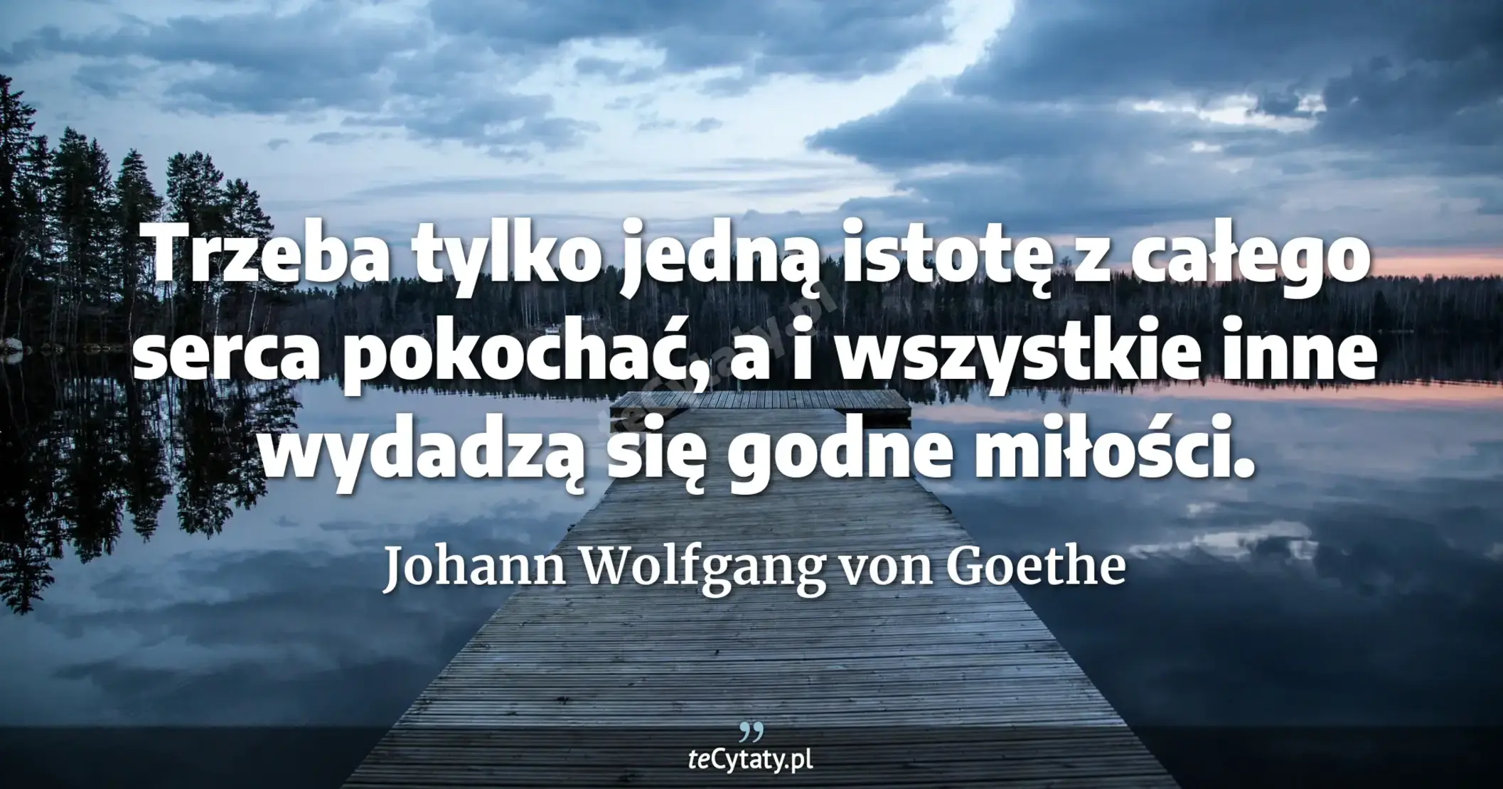 Trzeba tylko jedną istotę z całego serca pokochać, a i wszystkie inne wydadzą się godne miłości. - Johann Wolfgang von Goethe