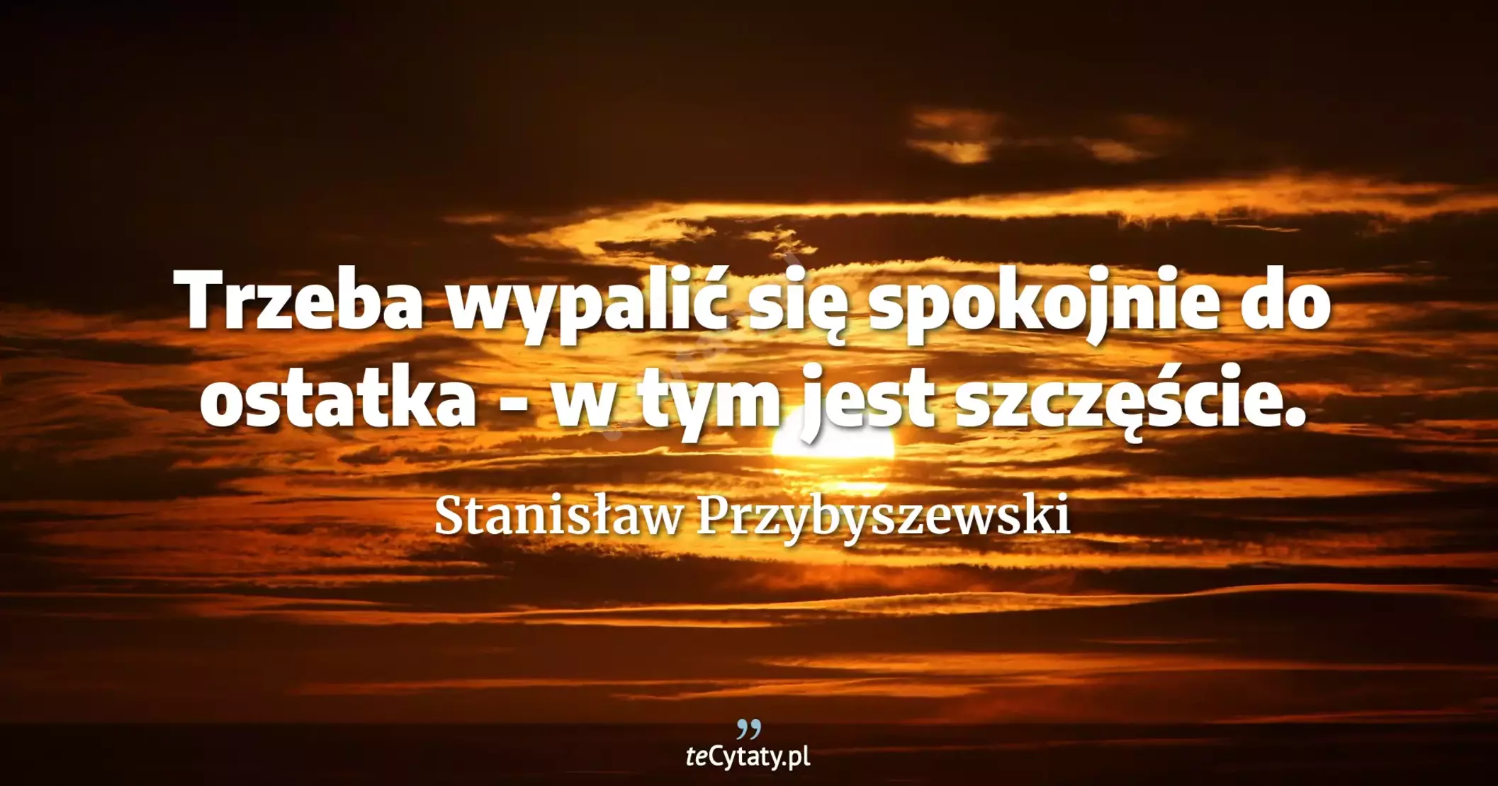 Trzeba wypalić się spokojnie do ostatka - w tym jest szczęście. - Stanisław Przybyszewski