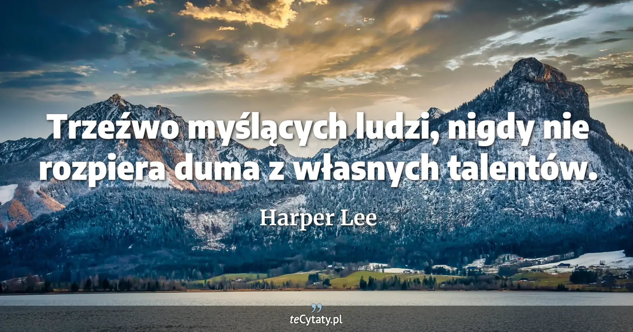 Trzeźwo myślących ludzi, nigdy nie rozpiera duma z własnych talentów. - Harper Lee