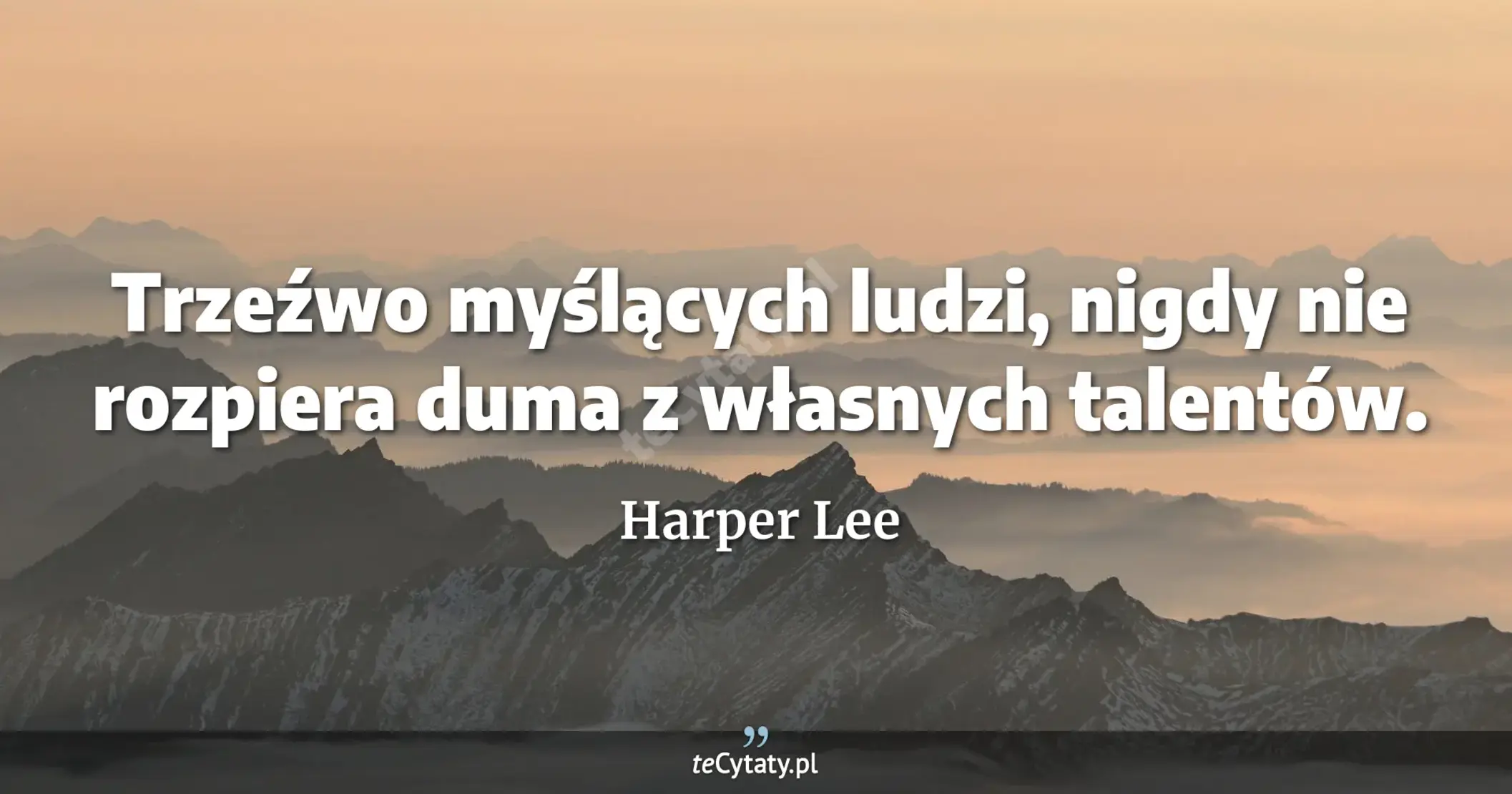 Trzeźwo myślących ludzi, nigdy nie rozpiera duma z własnych talentów. - Harper Lee