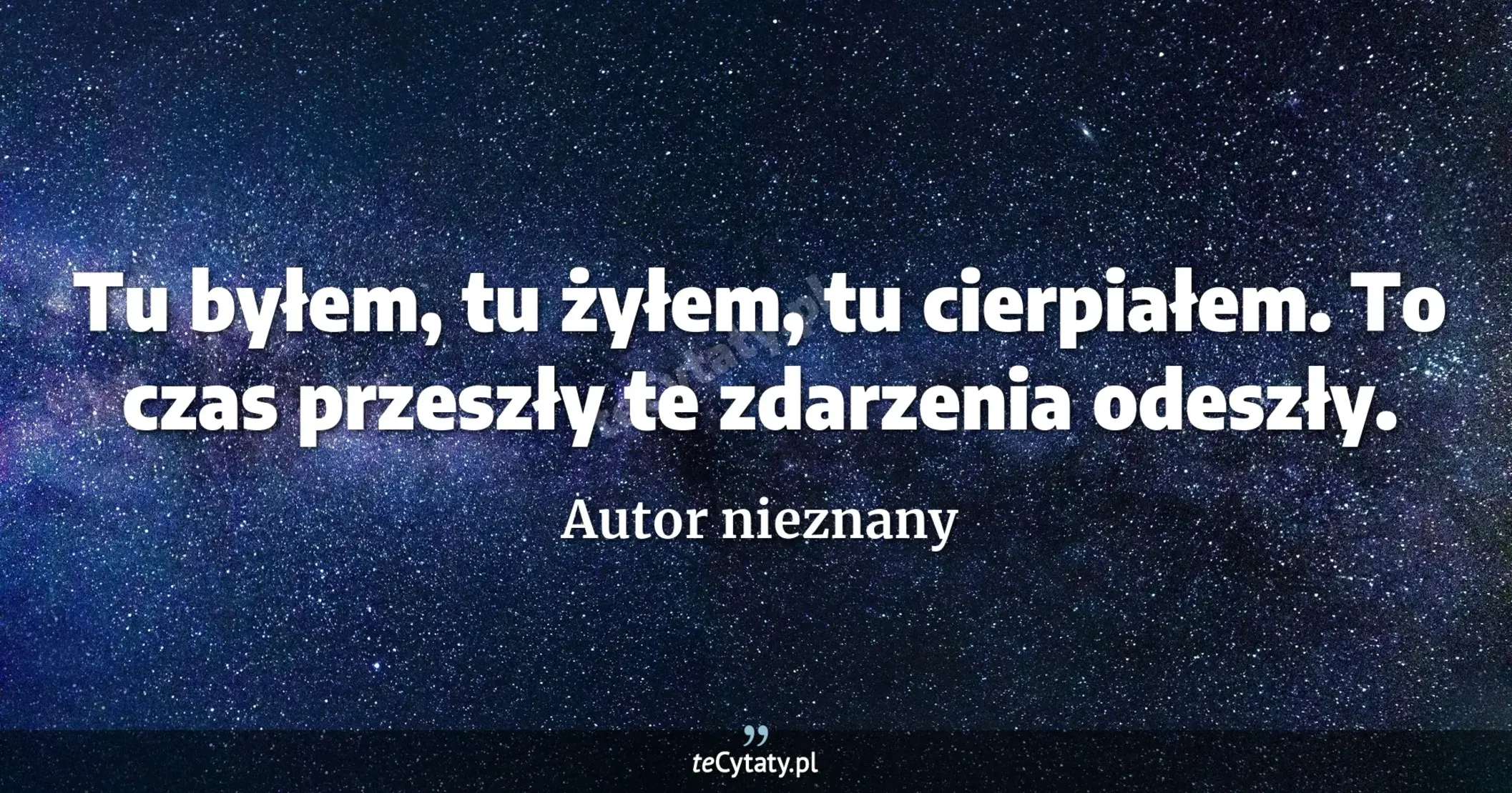 Tu byłem, tu żyłem, tu cierpiałem. To czas przeszły te zdarzenia odeszły. - Autor nieznany