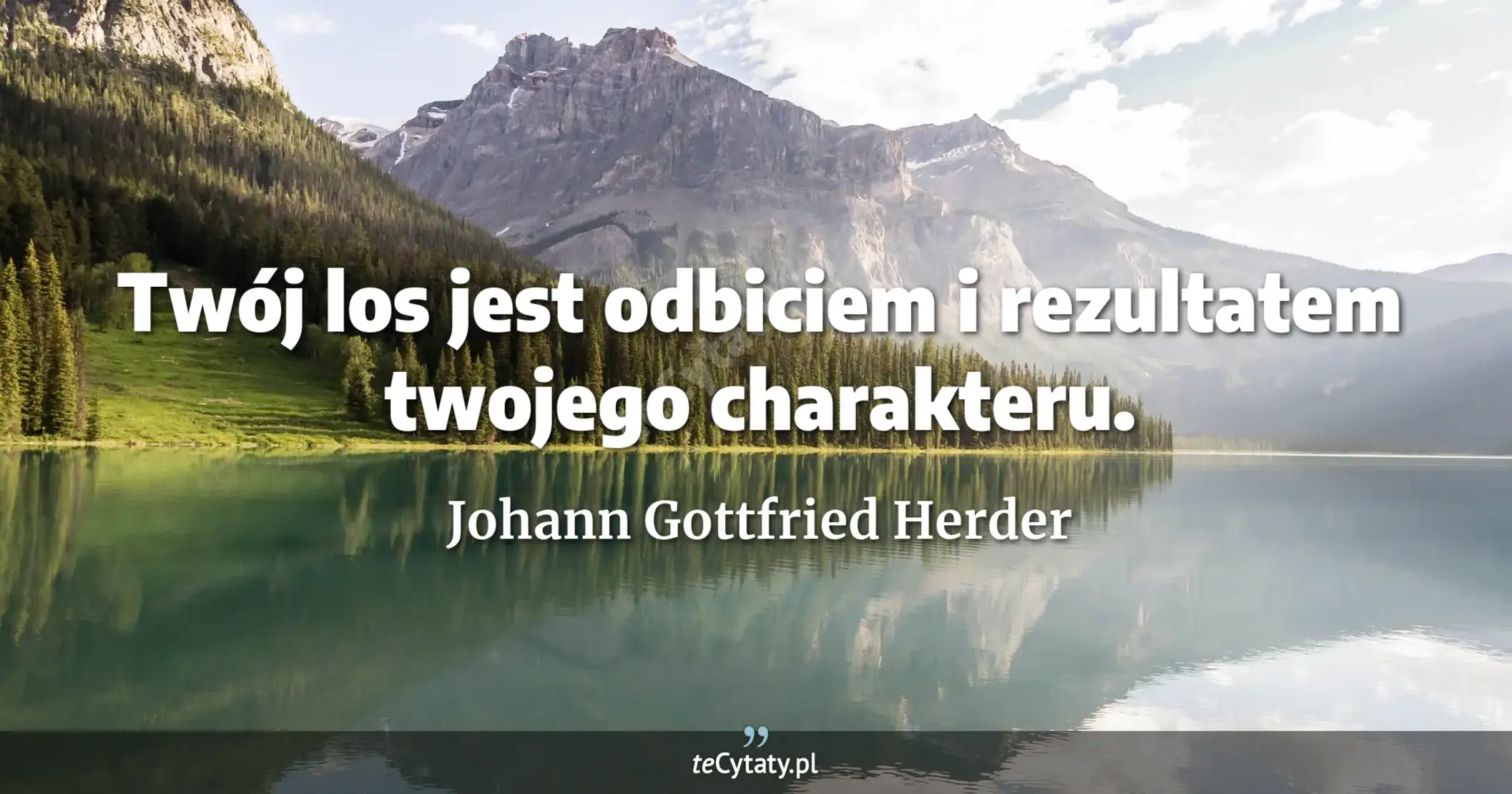 Twój los jest odbiciem i rezultatem twojego charakteru. - Johann Gottfried Herder