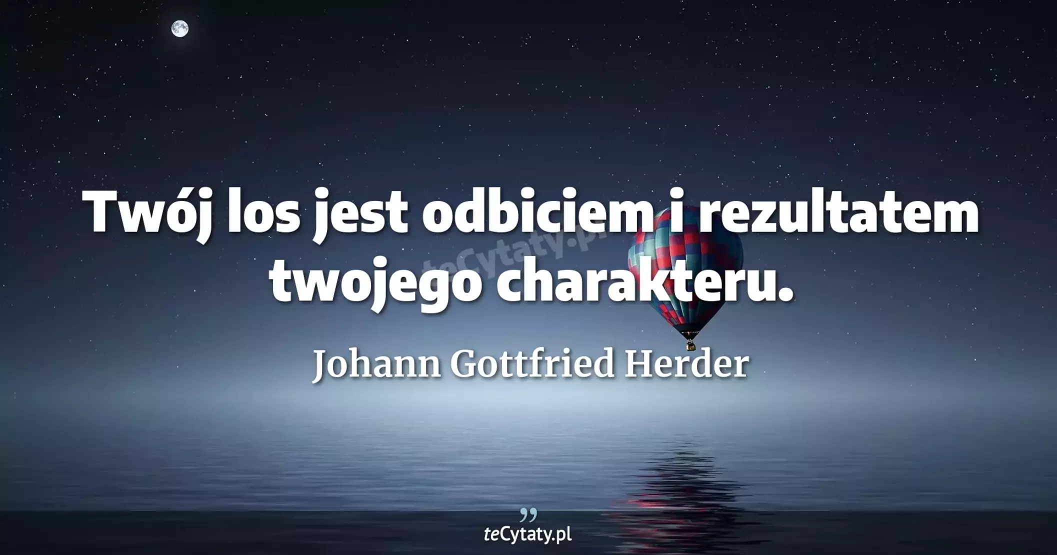 Twój los jest odbiciem i rezultatem twojego charakteru. - Johann Gottfried Herder