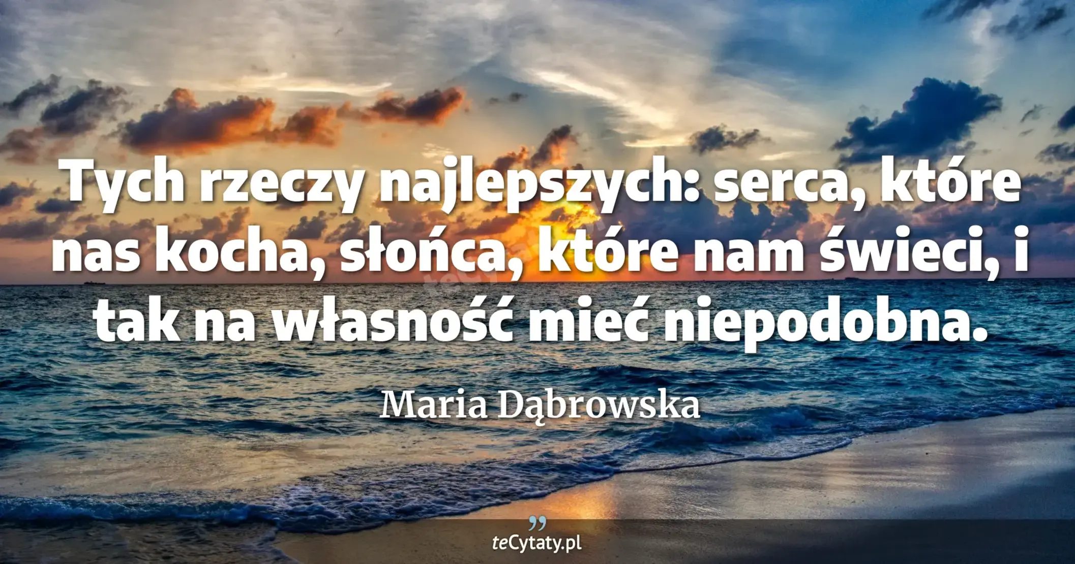 Tych rzeczy najlepszych: serca, które nas kocha, słońca, które nam świeci, i tak na własność mieć niepodobna. - Maria Dąbrowska