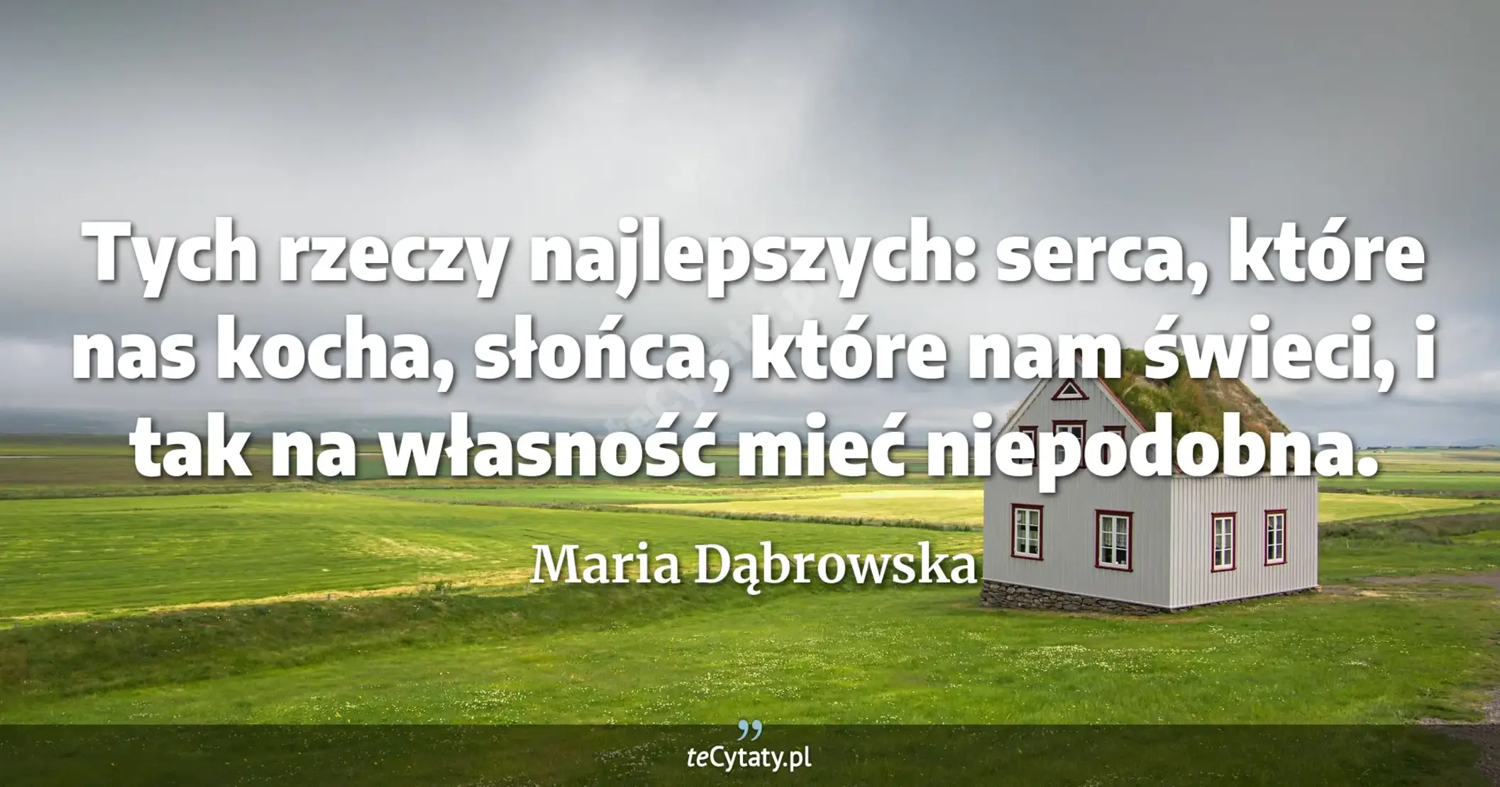 Tych rzeczy najlepszych: serca, które nas kocha, słońca, które nam świeci, i tak na własność mieć niepodobna. - Maria Dąbrowska