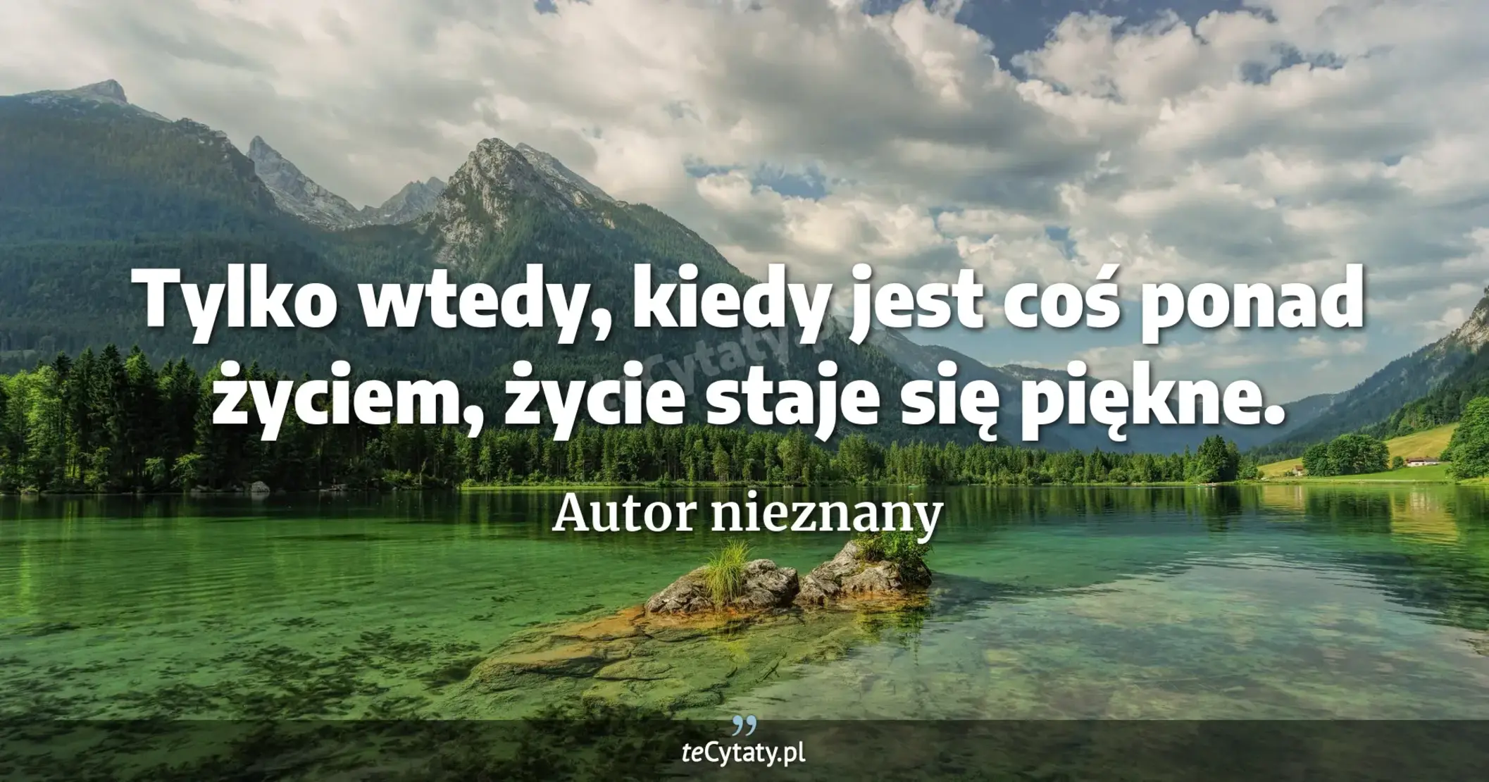 Tylko wtedy, kiedy jest coś ponad życiem, życie staje się piękne. - Autor nieznany