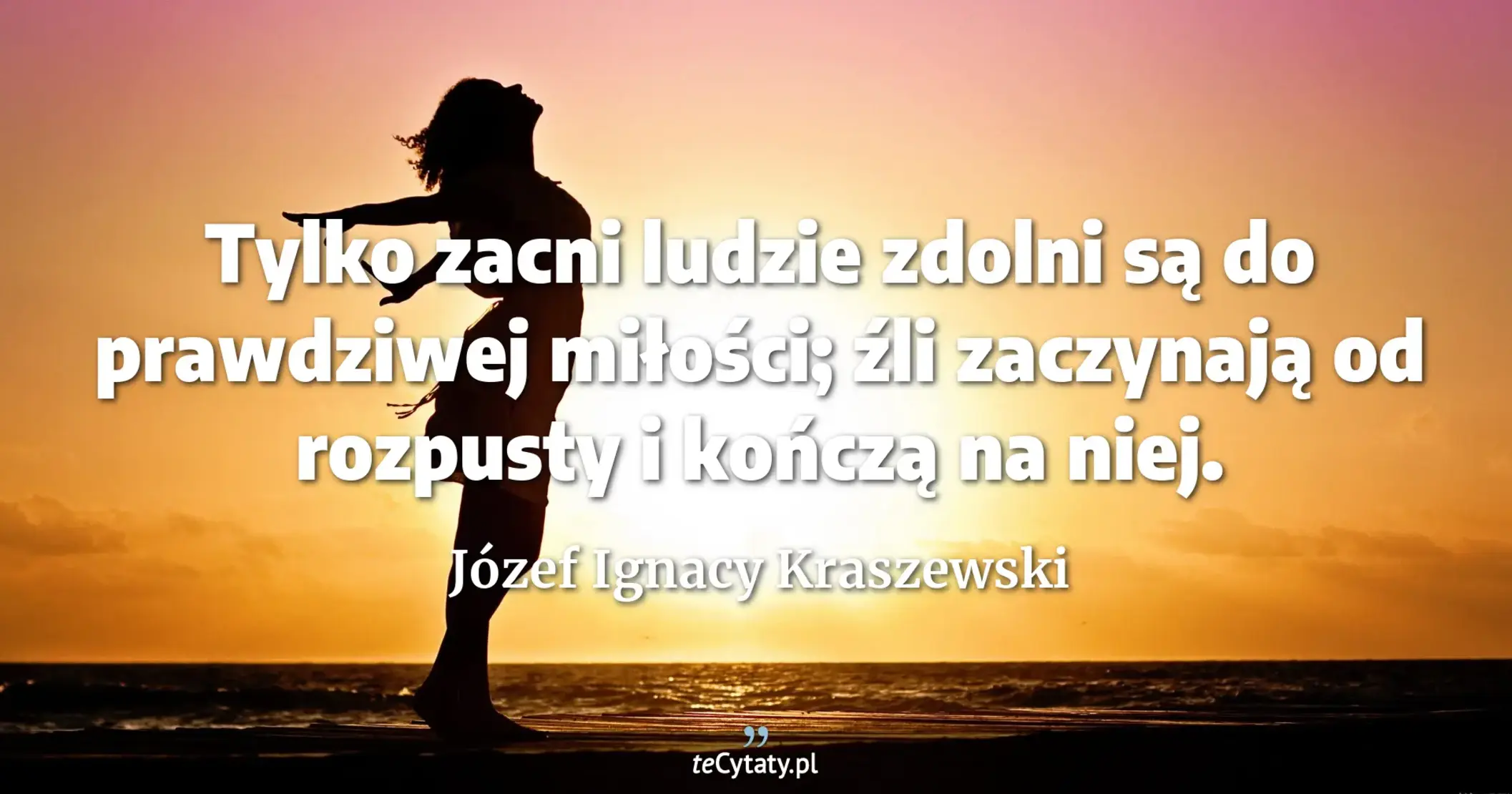 Tylko zacni ludzie zdolni są do prawdziwej miłości; źli zaczynają od rozpusty i kończą na niej. - Józef Ignacy Kraszewski